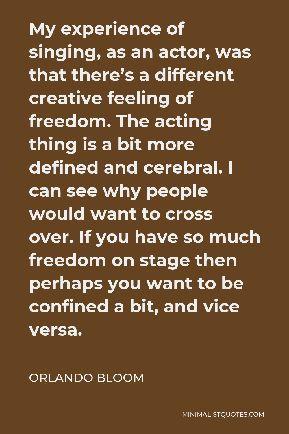 Orlando Bloom Quote - My experience of singing, as an actor, was that there’s a different creative feeling of freedom. The acting thing is a bit more defined and cerebral. I can see why people would want to cross over. If you have so much freedom on stage then perhaps you want to be confined a bit, and vice versa.