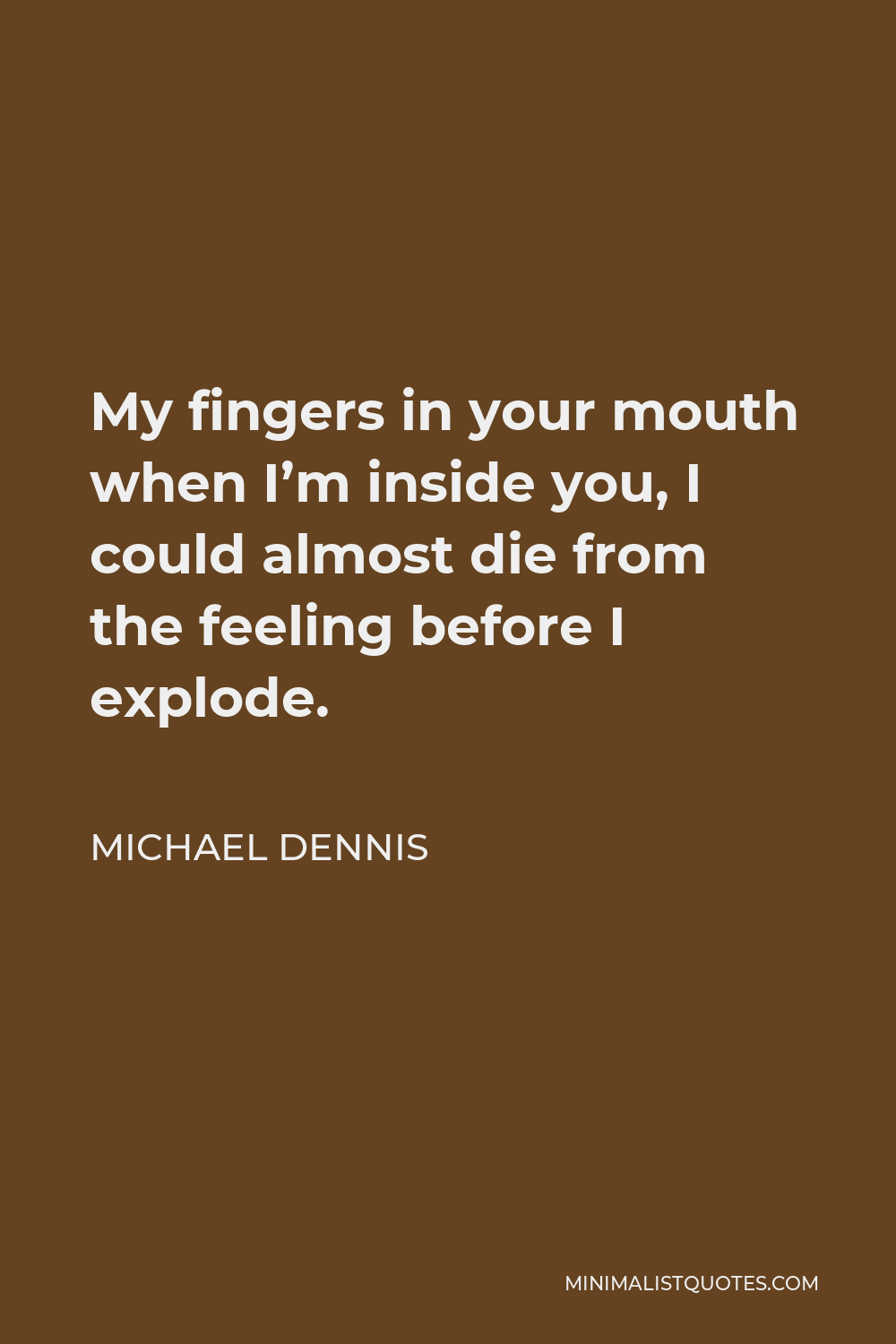 Michael Dennis Quote - My fingers in your mouth when I’m inside you, I could almost die from the feeling before I explode.