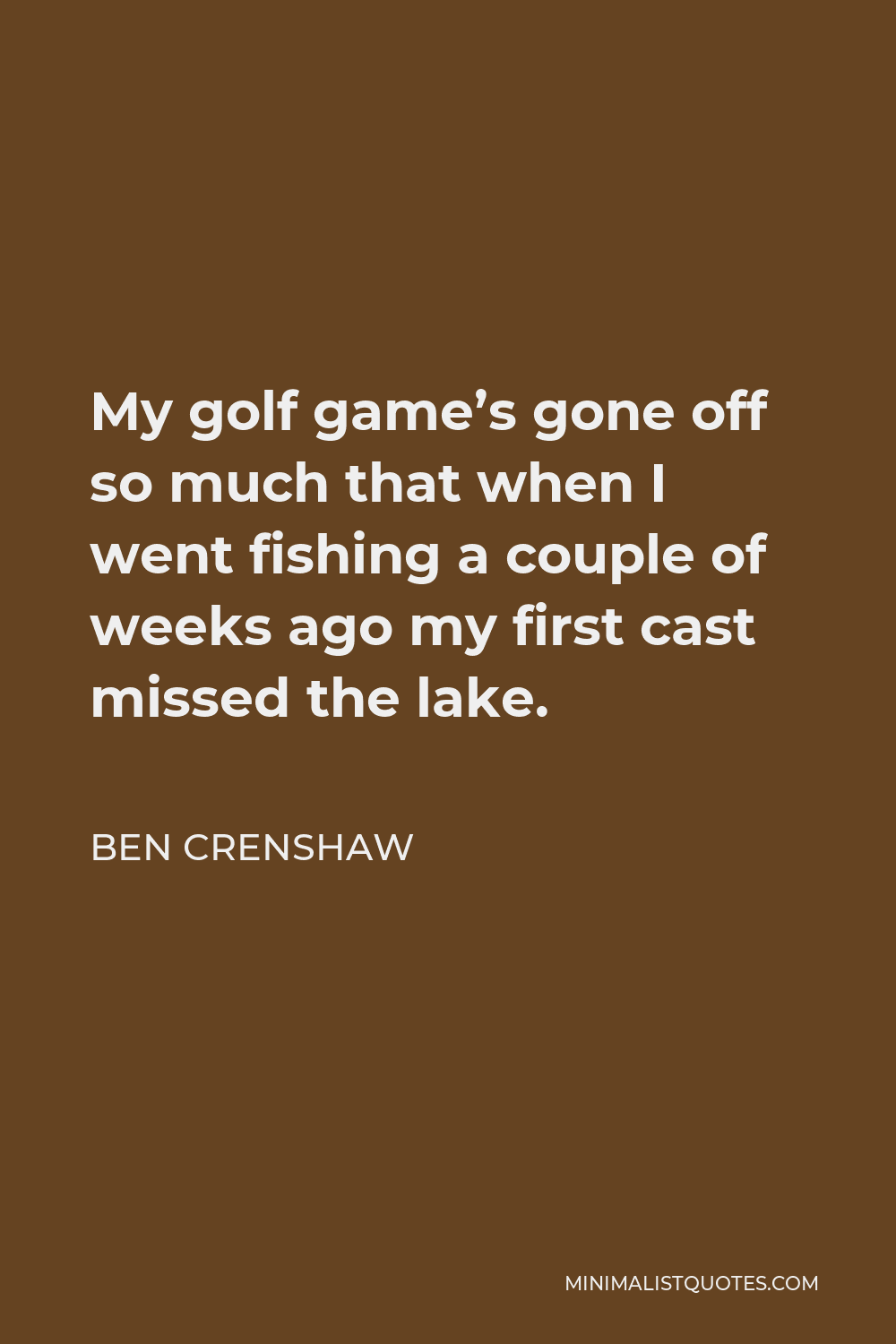 Ben Crenshaw Quote - My golf game’s gone off so much that when I went fishing a couple of weeks ago my first cast missed the lake.