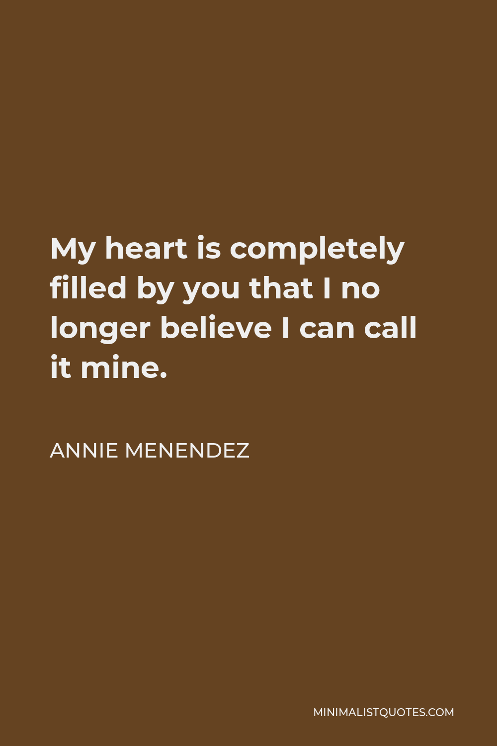 Annie Menendez Quote - My heart is completely filled by you that I no longer believe I can call it mine.