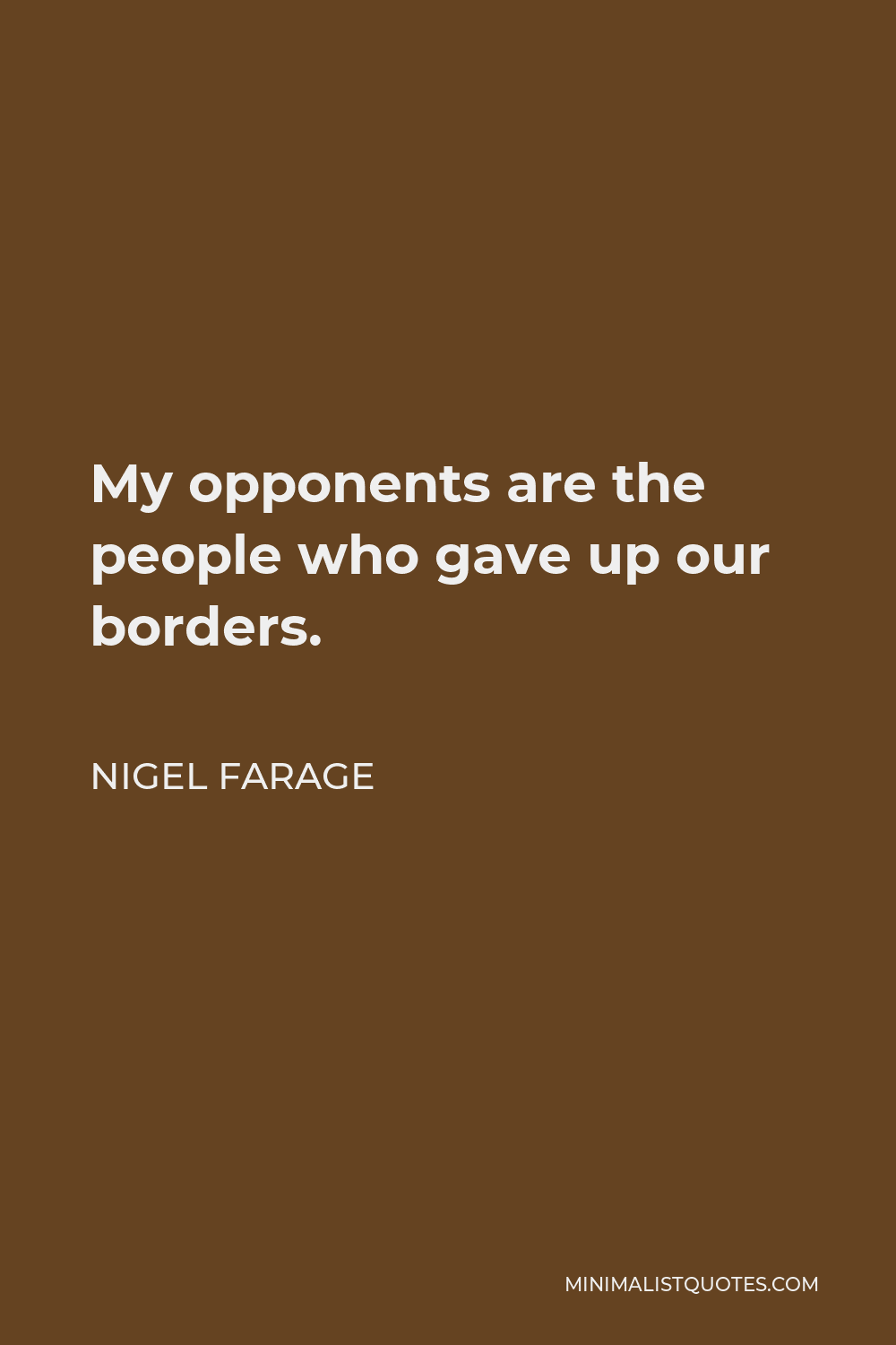 Nigel Farage Quote - My opponents are the people who gave up our borders.