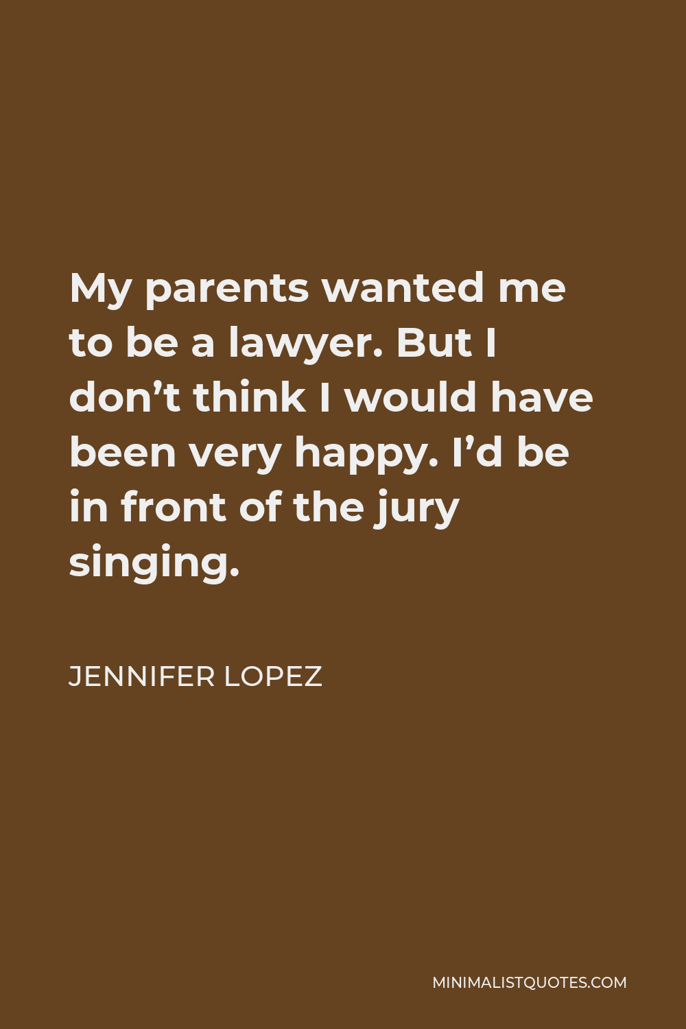 Jennifer Lopez Quote - My parents wanted me to be a lawyer. But I don’t think I would have been very happy. I’d be in front of the jury singing.