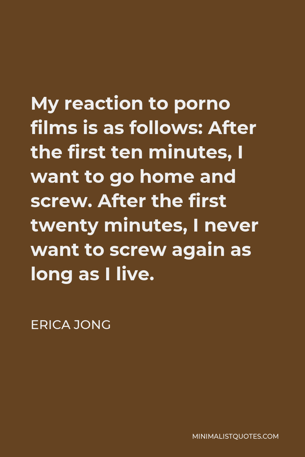 Erica Jong Quote - My reaction to porno films is as follows: After the first ten minutes, I want to go home and screw. After the first twenty minutes, I never want to screw again as long as I live.