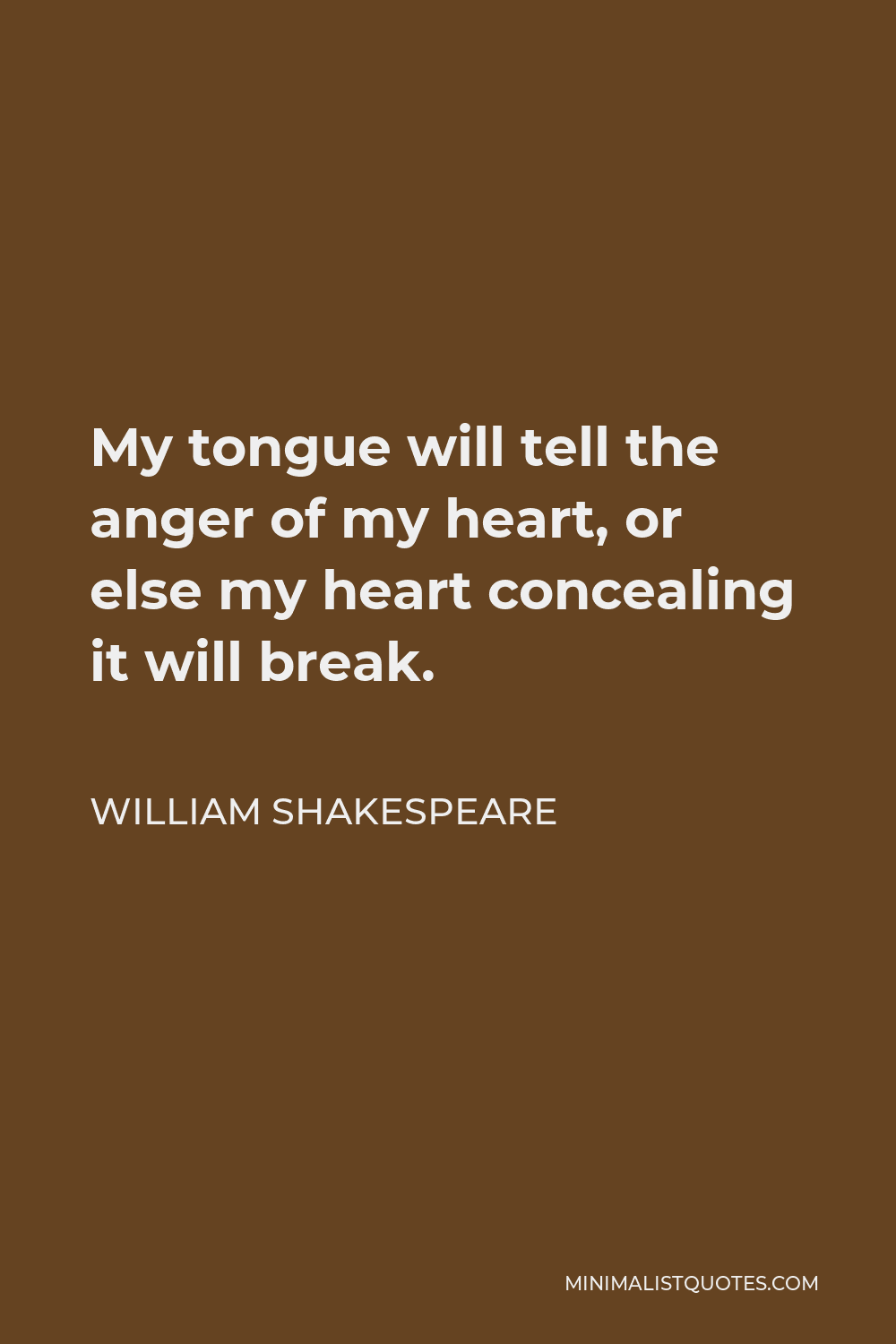 William Shakespeare Quote - My tongue will tell the anger of my heart, or else my heart concealing it will break.