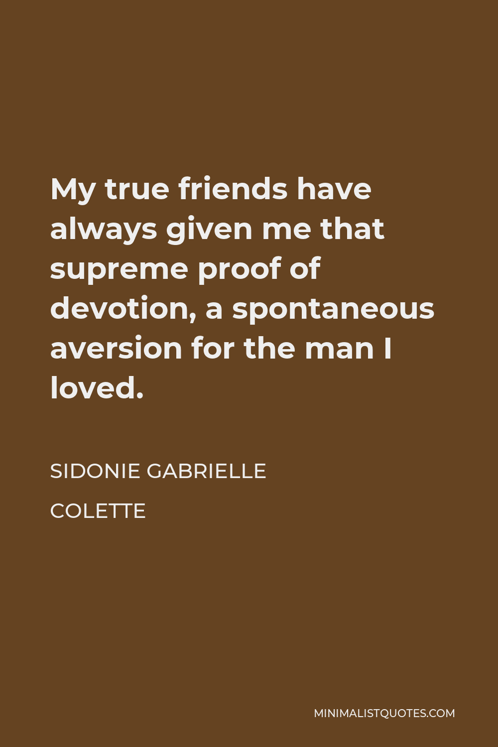 Sidonie Gabrielle Colette Quote - My true friends have always given me that supreme proof of devotion, a spontaneous aversion for the man I loved.