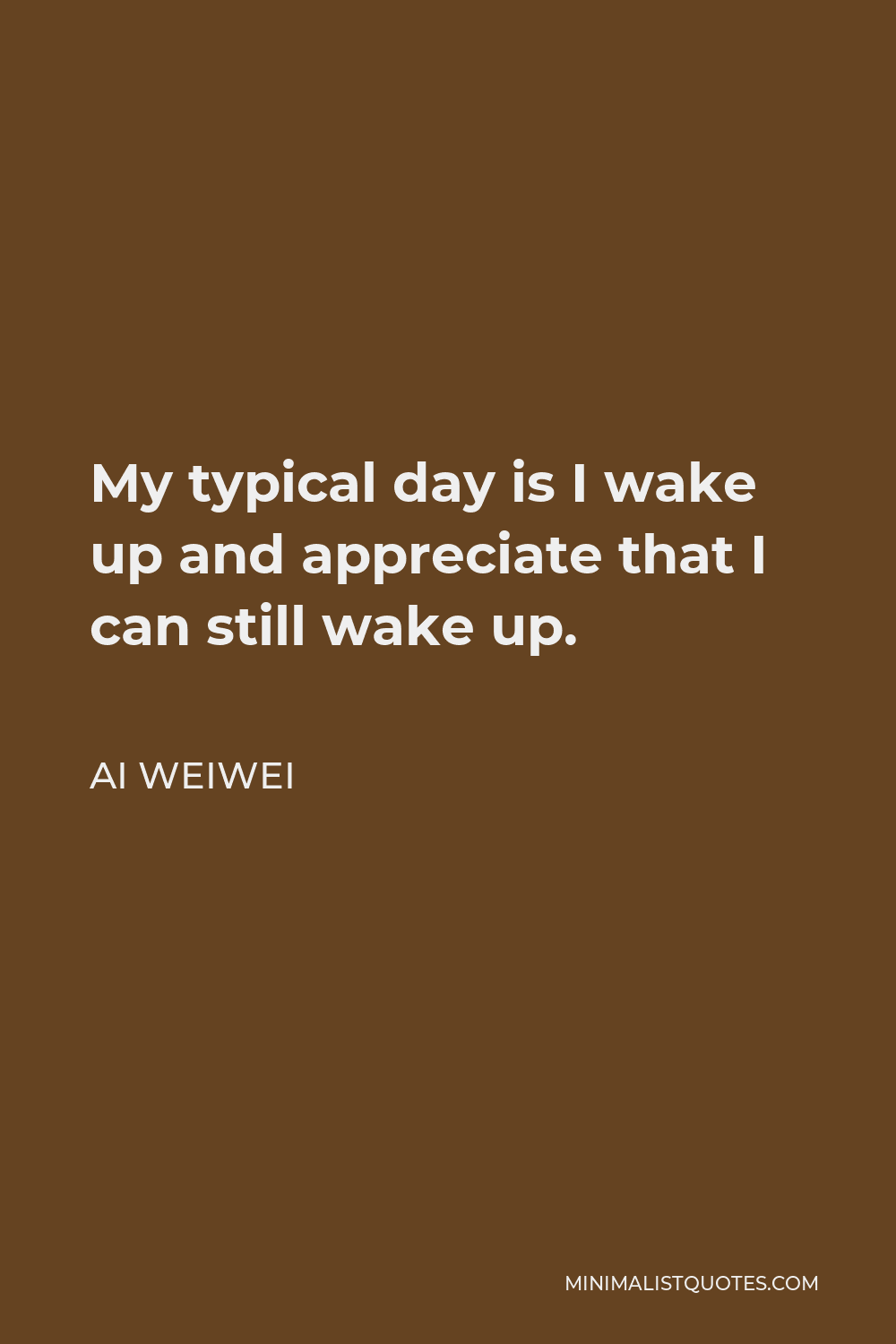 Ai Weiwei Quote - My typical day is I wake up and appreciate that I can still wake up.