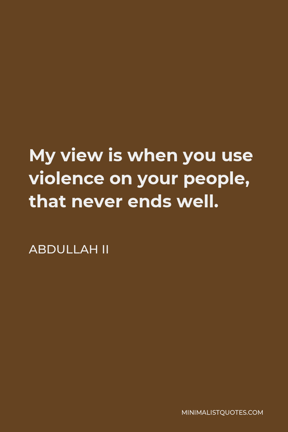 Abdullah II Quote - My view is when you use violence on your people, that never ends well.