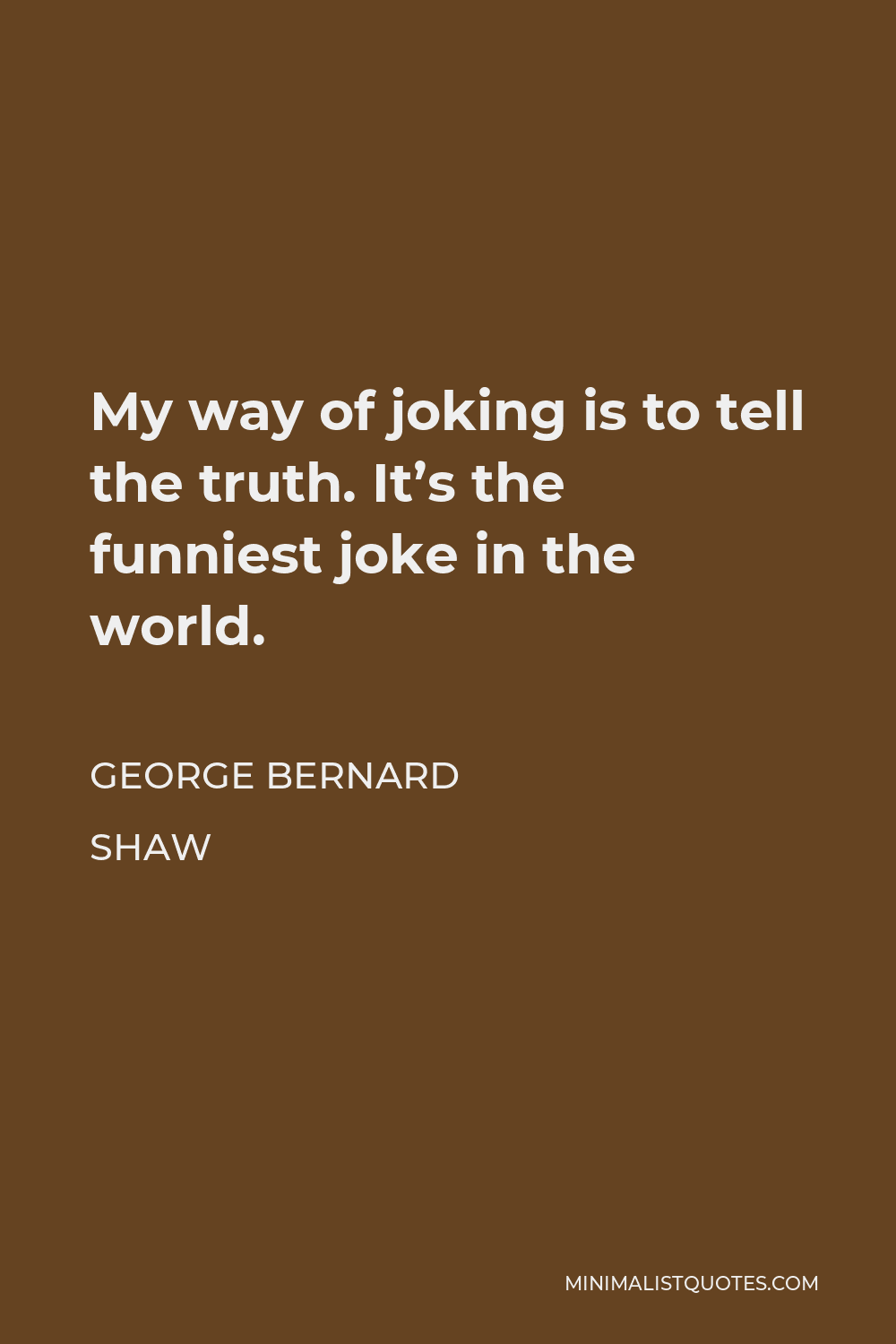 George Bernard Shaw Quote: My way of joking is to tell the truth. It's the  funniest joke in the world.