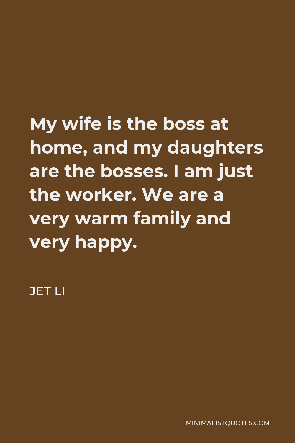 Jet Li Quote - My wife is the boss at home, and my daughters are the bosses. I am just the worker. We are a very warm family and very happy.