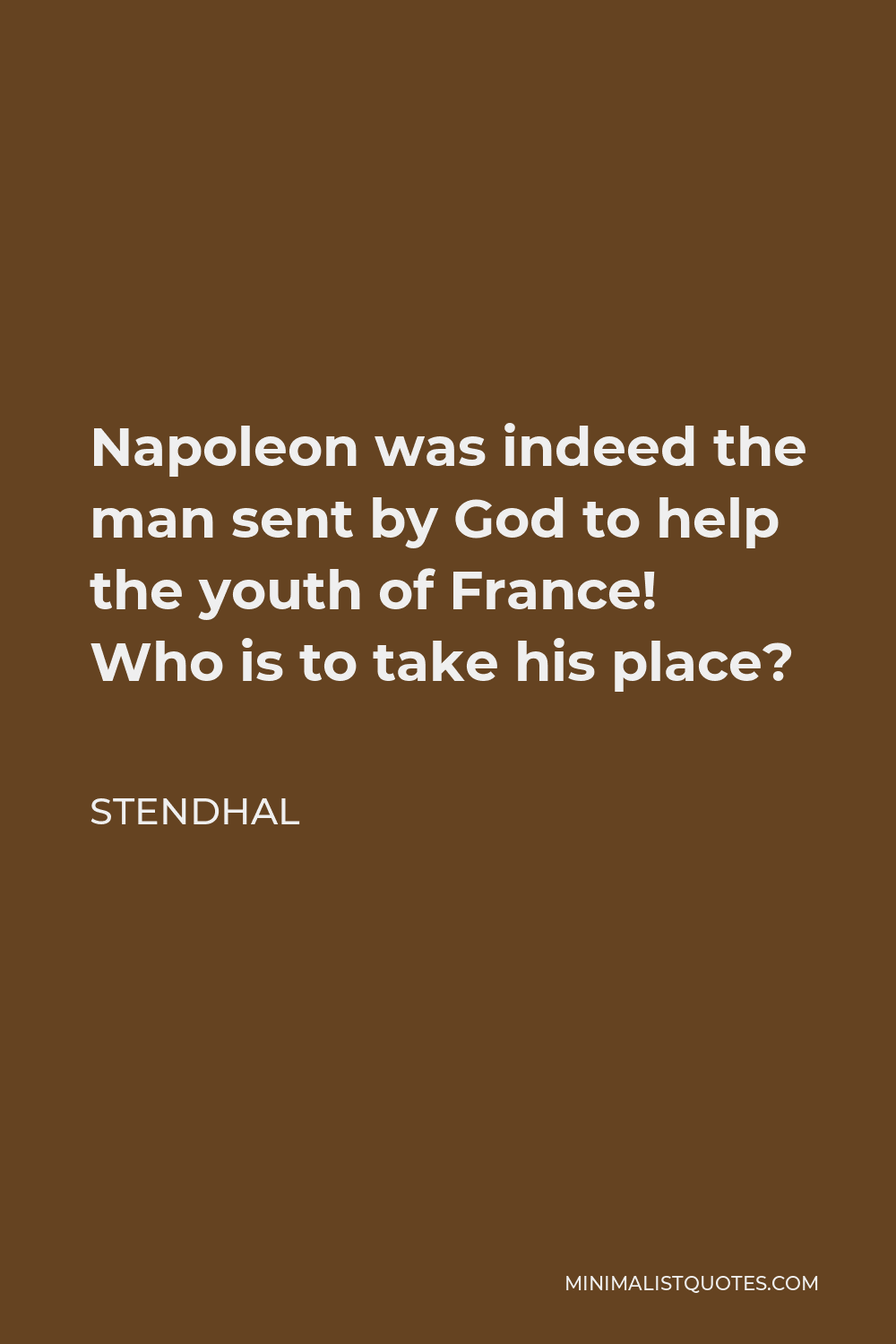 Stendhal Quote - Napoleon was indeed the man sent by God to help the youth of France! Who is to take his place?