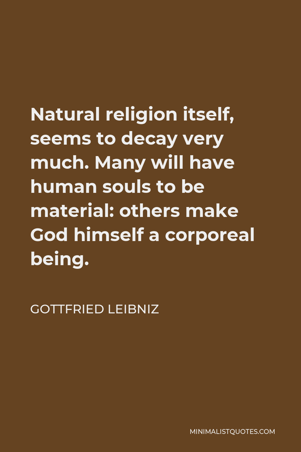 Gottfried Wilhelm Leibniz Quote - Natural religion itself, seems to decay very much. Many will have human souls to be material: others make God himself a corporeal being.