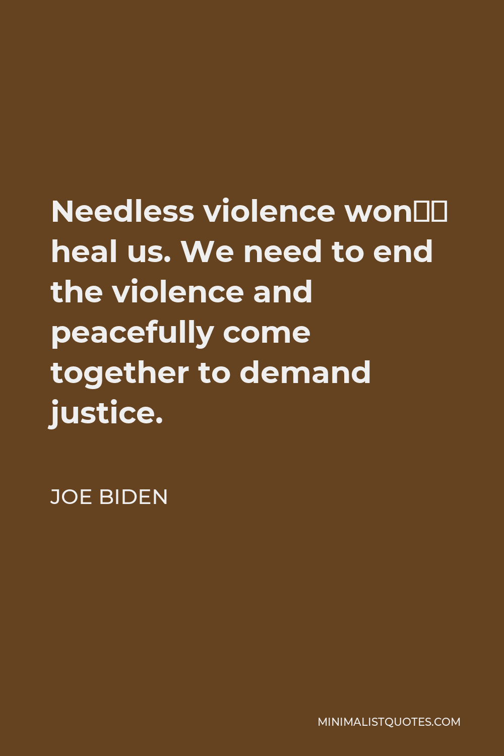 Joe Biden Quote - Needless violence won’t heal us. We need to end the violence and peacefully come together to demand justice.