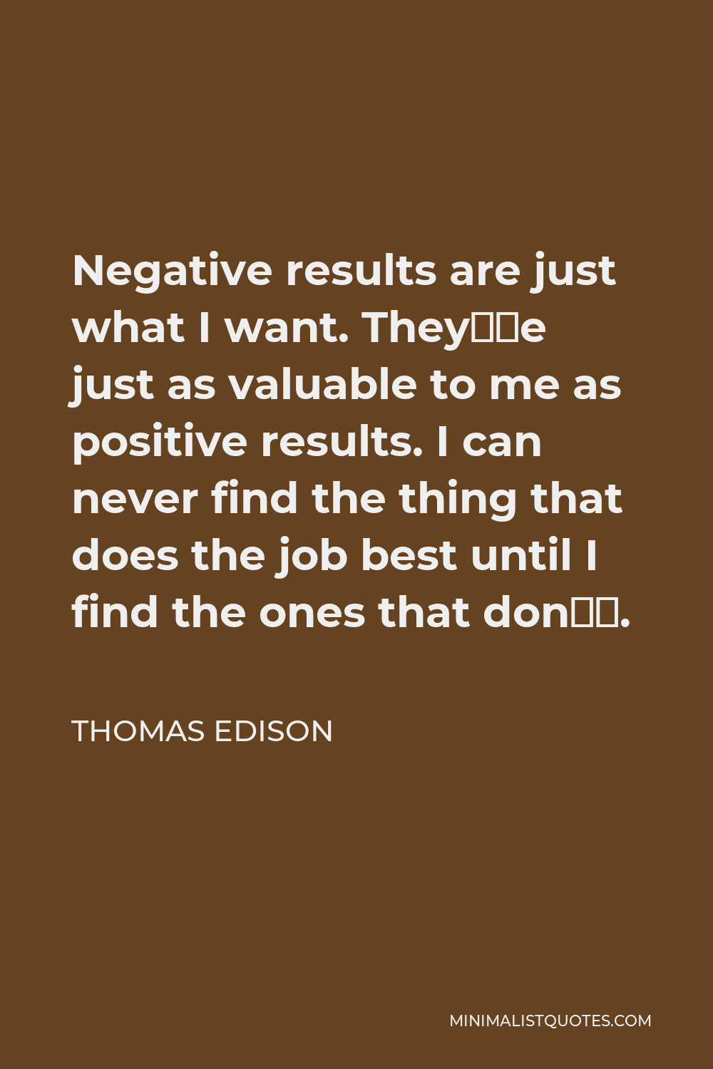 Thomas Edison Quote - Negative results are just what I want. They’re just as valuable to me as positive results. I can never find the thing that does the job best until I find the ones that don’t.