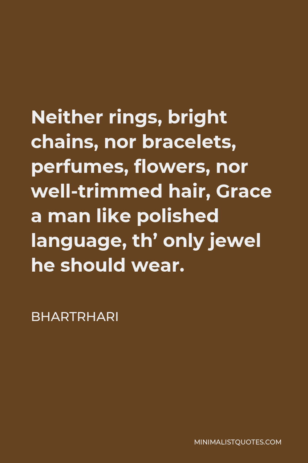 Bhartrhari Quote - Neither rings, bright chains, nor bracelets, perfumes, flowers, nor well-trimmed hair, Grace a man like polished language, th’ only jewel he should wear.
