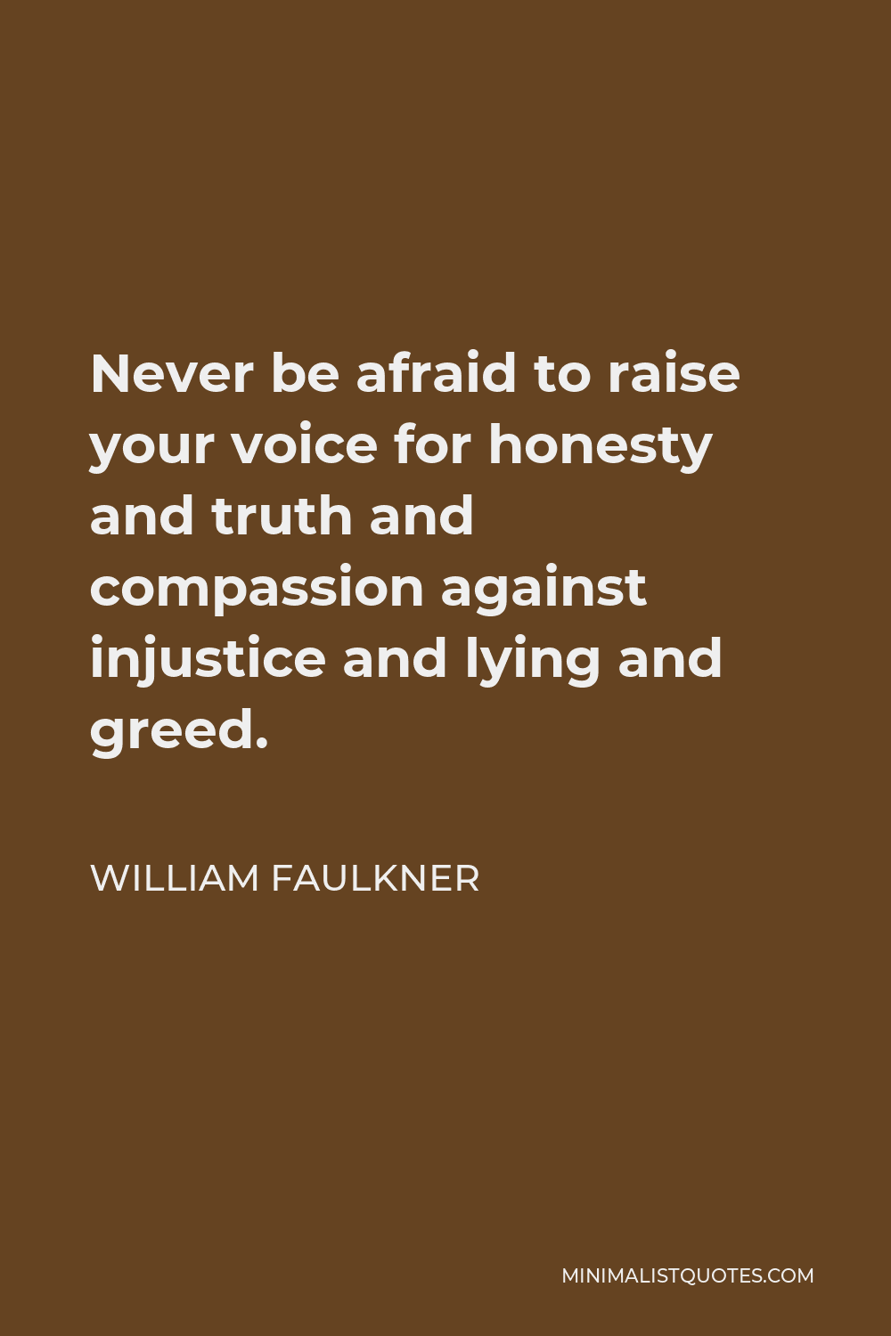 William Faulkner Quote - Never be afraid to raise your voice for honesty and truth and compassion against injustice and lying and greed.