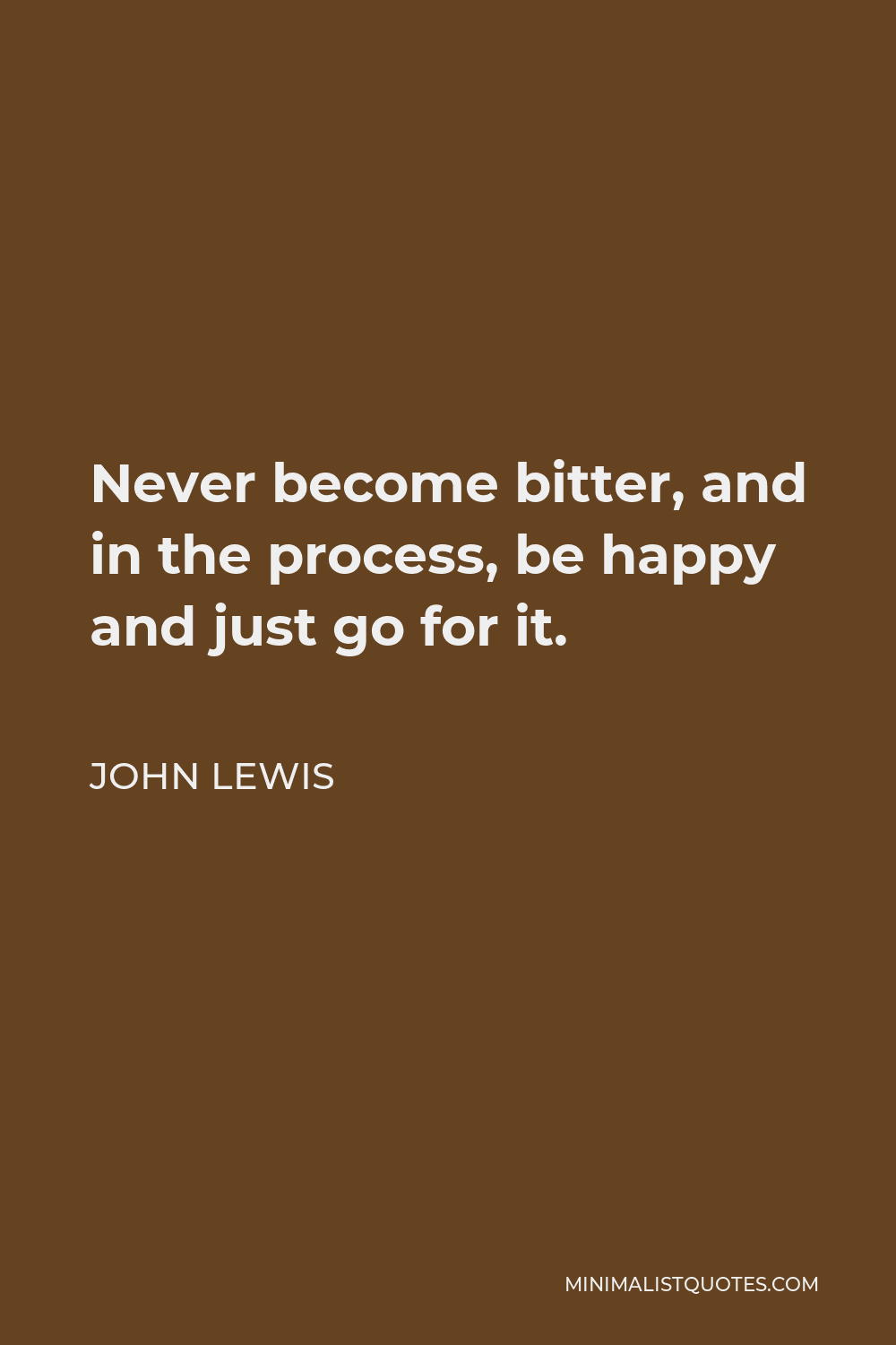 John Lewis Quote - Never become bitter, and in the process, be happy and just go for it.
