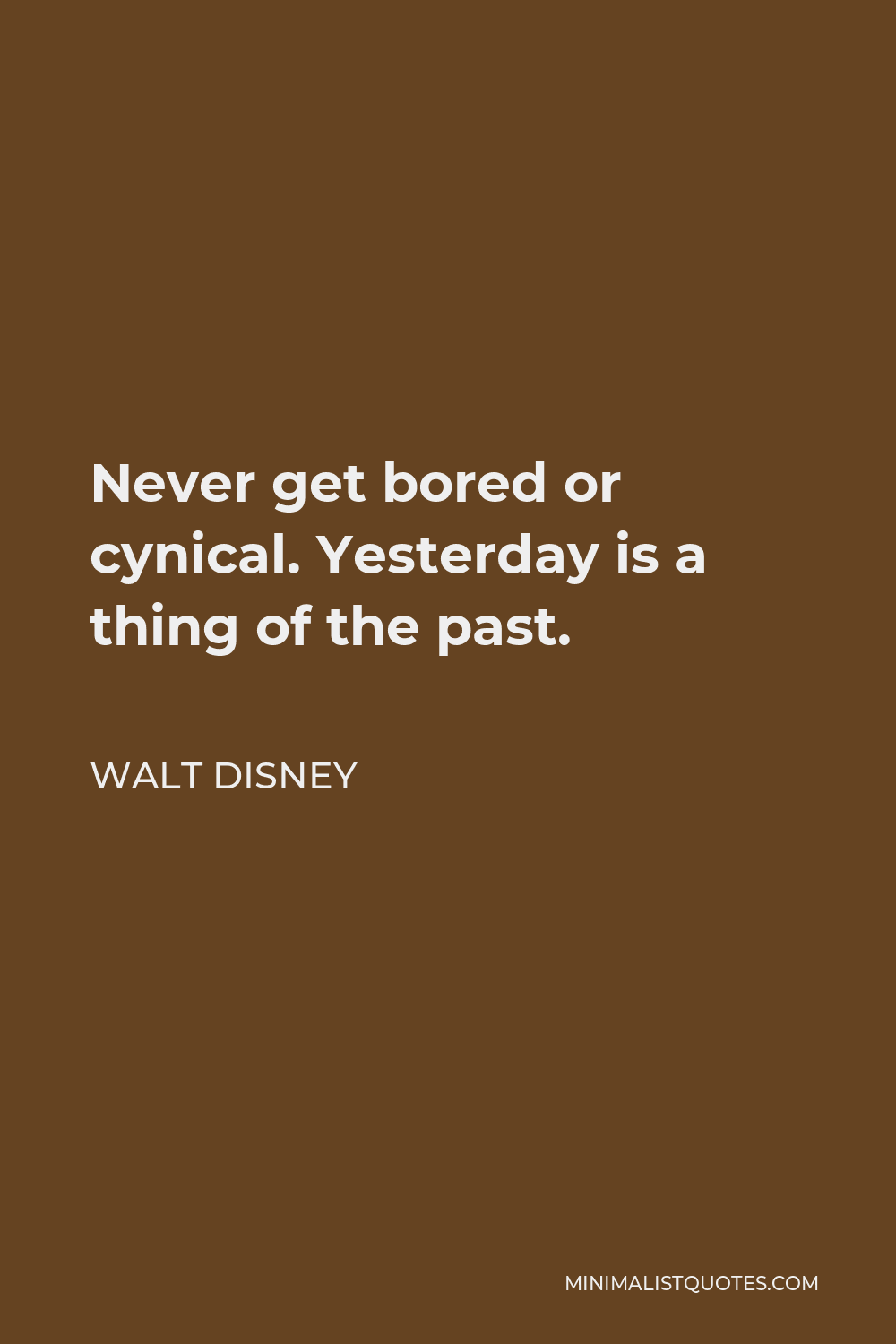 Walt Disney Quote - Never get bored or cynical. Yesterday is a thing of the past.