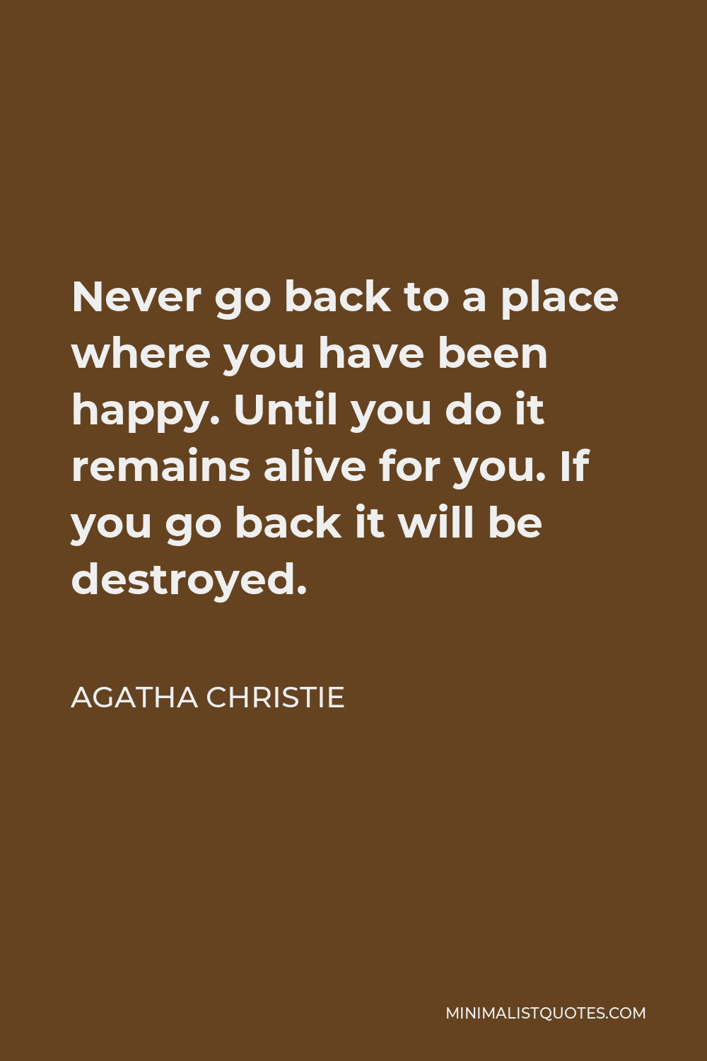 Agatha Christie Quote - Never go back to a place where you have been happy. Until you do it remains alive for you. If you go back it will be destroyed.