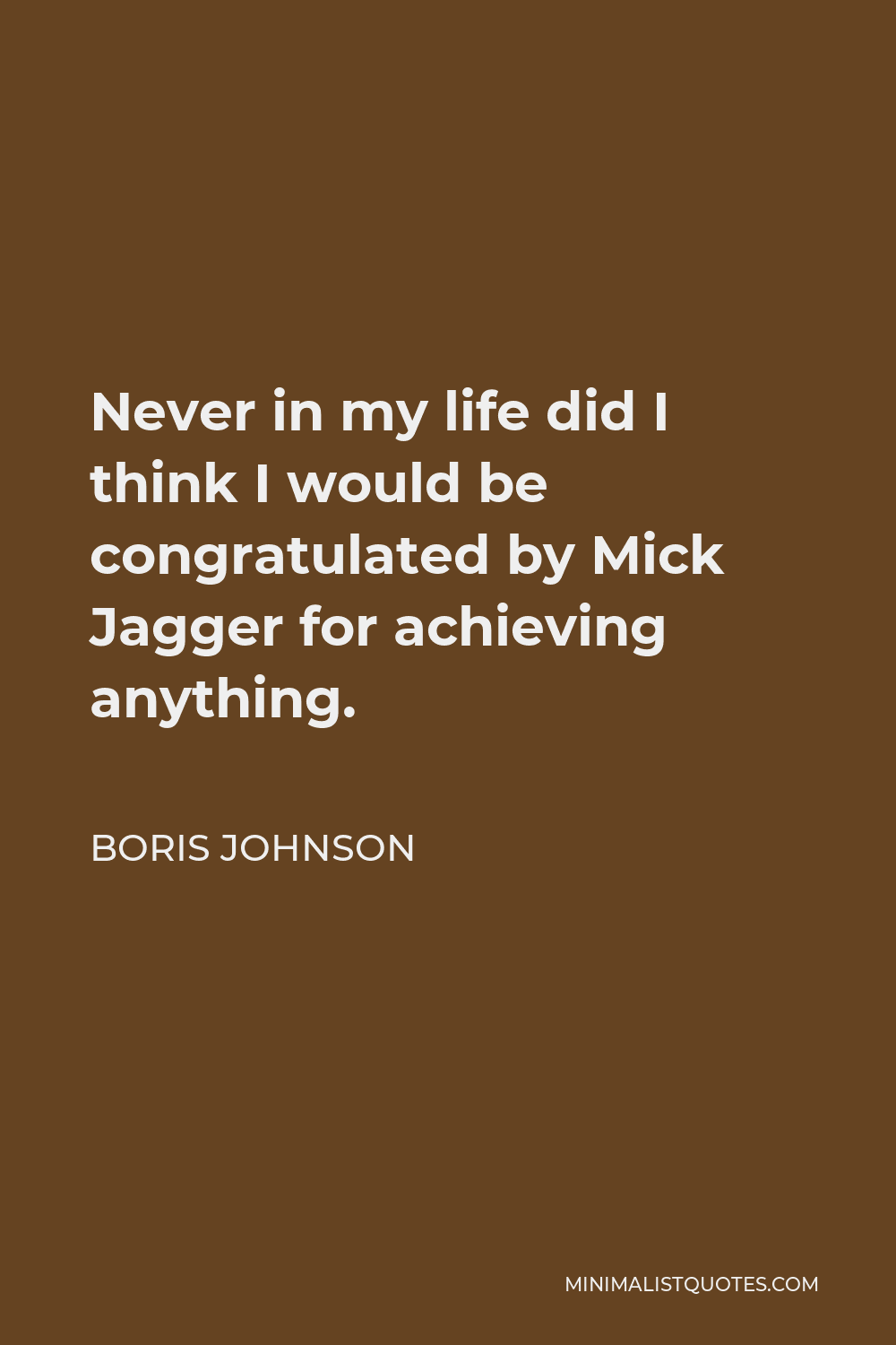 Boris Johnson Quote - Never in my life did I think I would be congratulated by Mick Jagger for achieving anything.