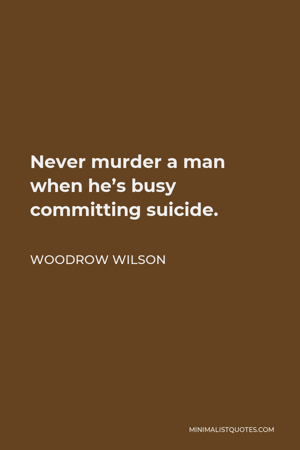 Woodrow Wilson Quote - Never murder a man when he’s busy committing suicide.