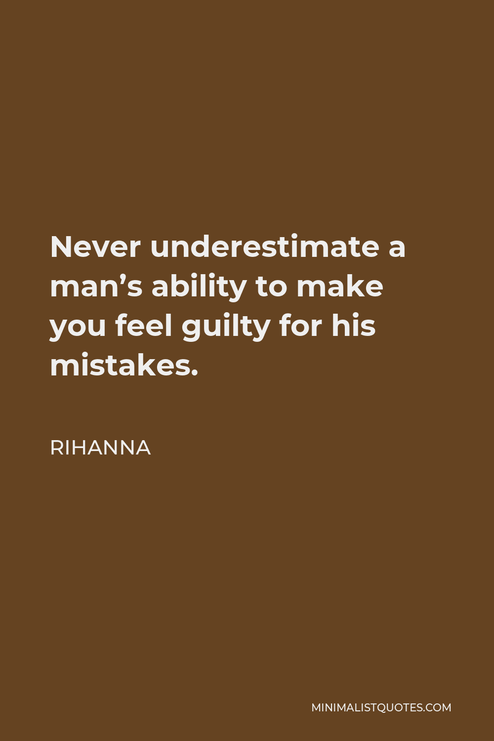 Rihanna Quote - Never underestimate a man’s ability to make you feel guilty for his mistakes.