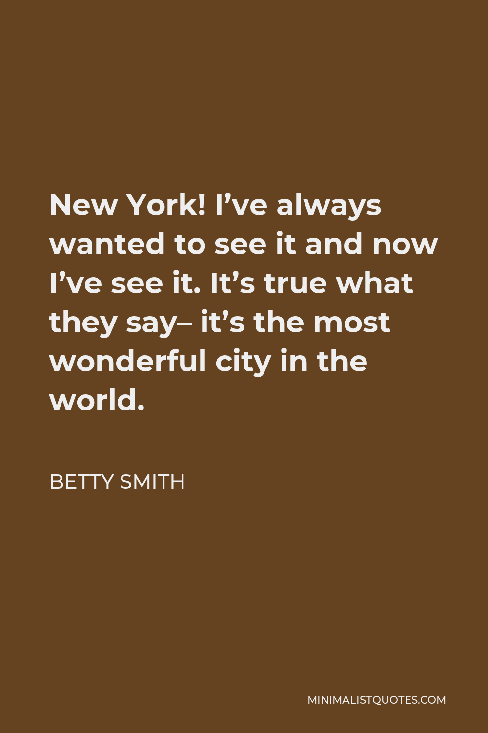 Betty Smith Quote - New York! I’ve always wanted to see it and now I’ve see it. It’s true what they say– it’s the most wonderful city in the world.