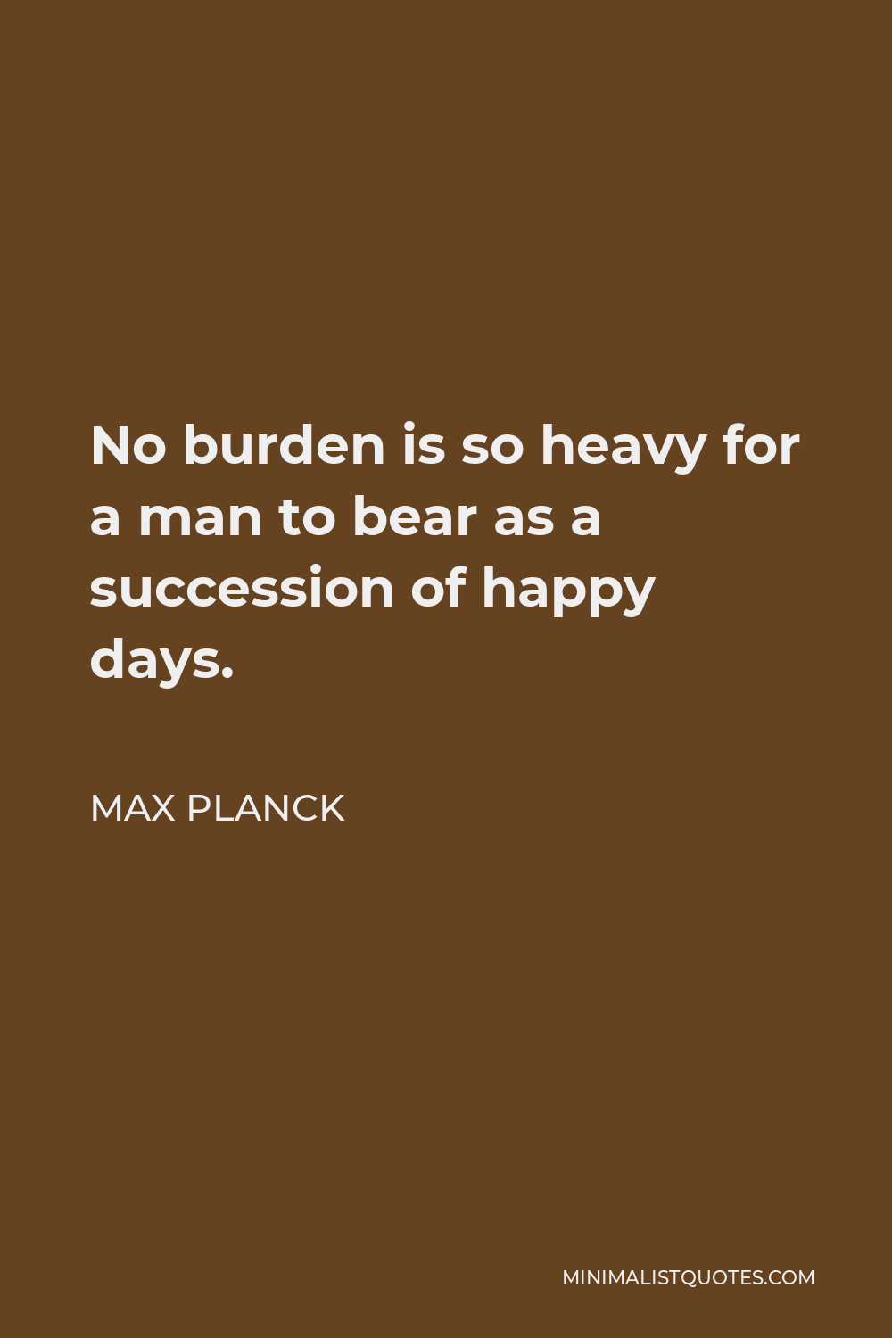 Max Planck Quote - No burden is so heavy for a man to bear as a succession of happy days.
