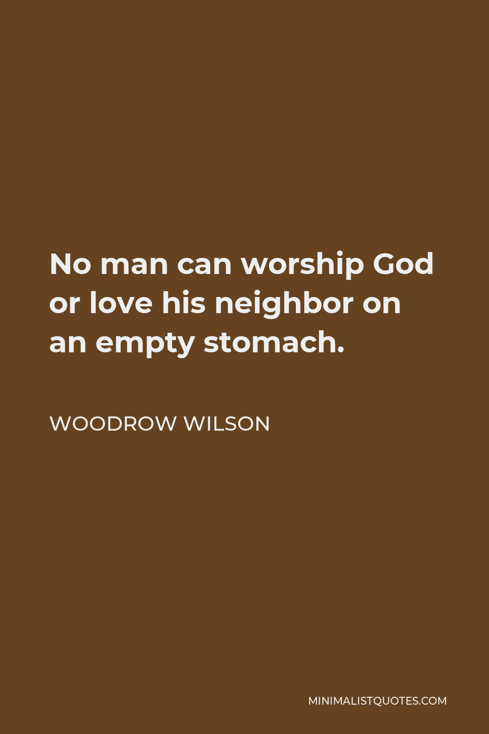 Woodrow Wilson Quote - No man can worship God or love his neighbor on an empty stomach.