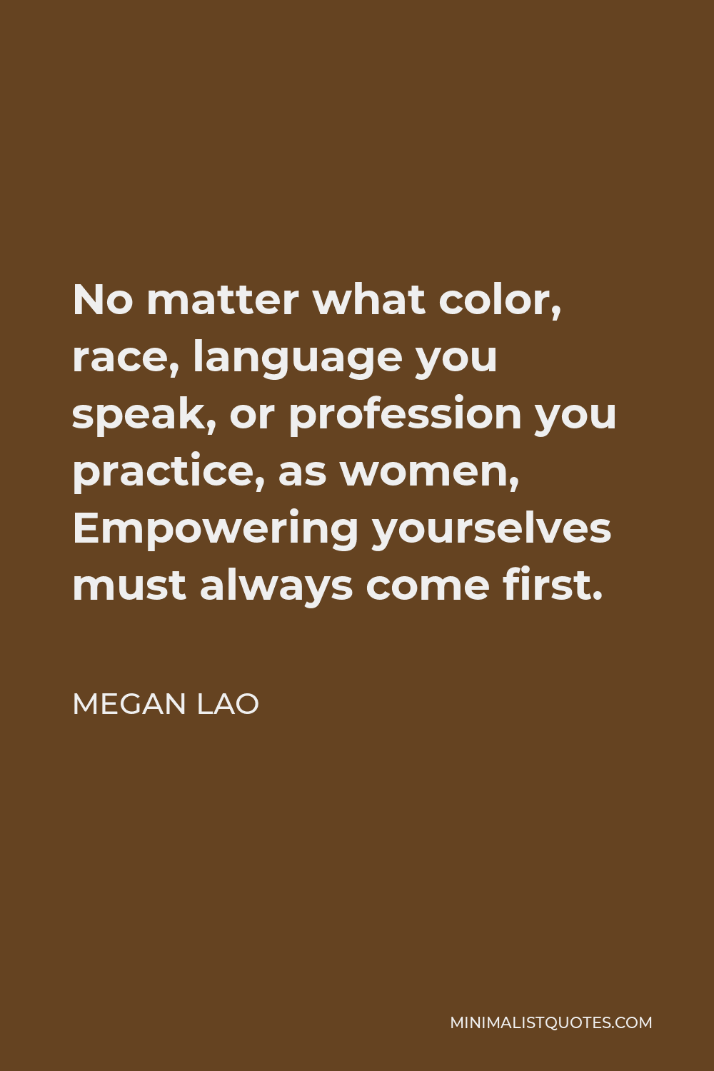 Megan Lao Quote - No matter what color, race, language you speak, or profession you practice, as women, Empowering yourselves must always come first.