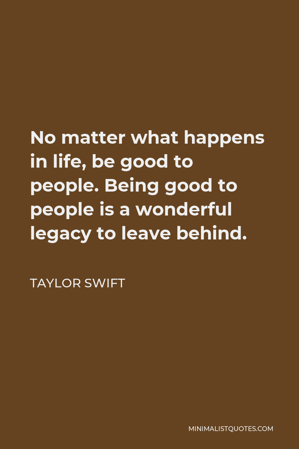 Taylor Swift Quote - No matter what happens in life, be good to people. Being good to people is a wonderful legacy to leave behind.