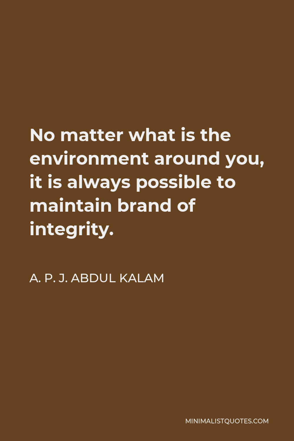 A. P. J. Abdul Kalam Quote - No matter what is the environment around you, it is always possible to maintain brand of integrity.