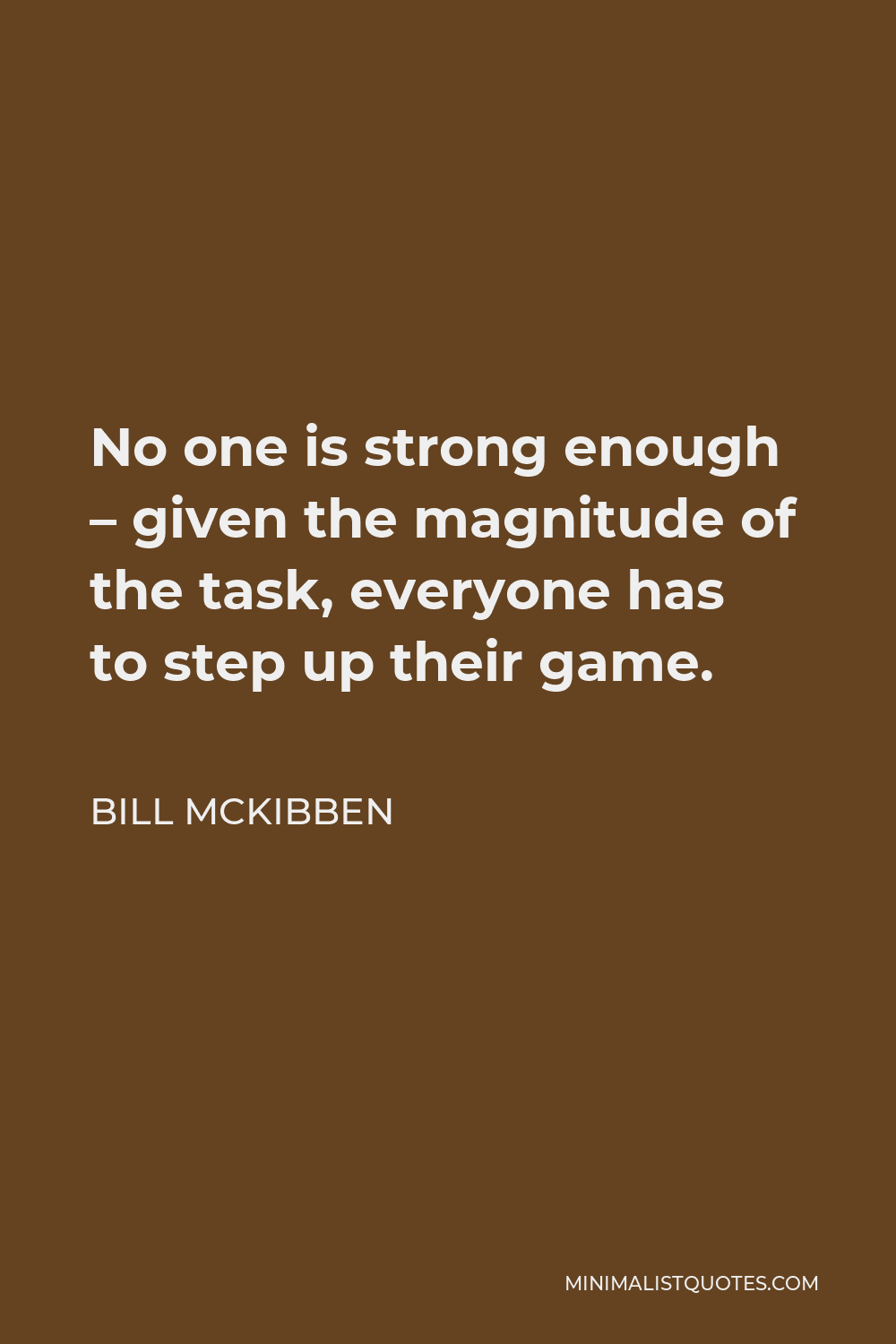 Bill McKibben Quote - No one is strong enough – given the magnitude of the task, everyone has to step up their game.