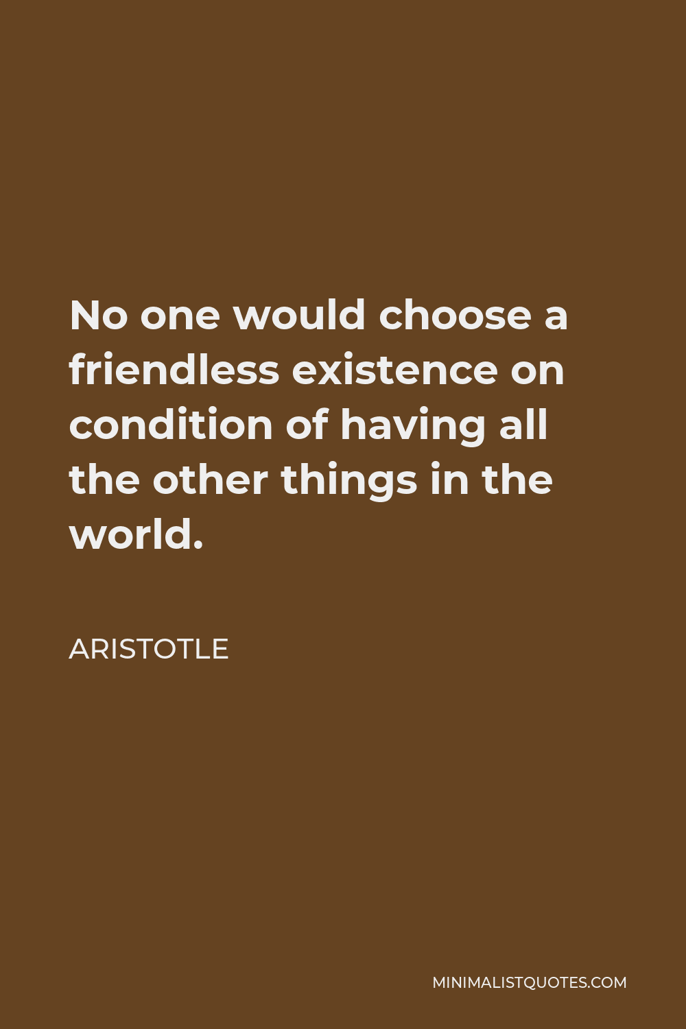 Aristotle Quote - No one would choose a friendless existence on condition of having all the other things in the world.