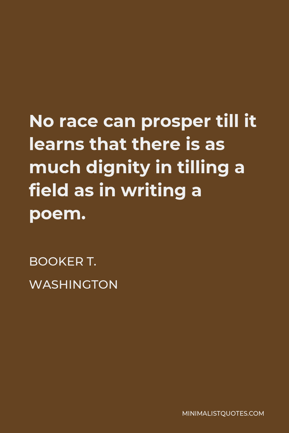 Booker T. Washington Quote - No race can prosper till it learns that there is as much dignity in tilling a field as in writing a poem.