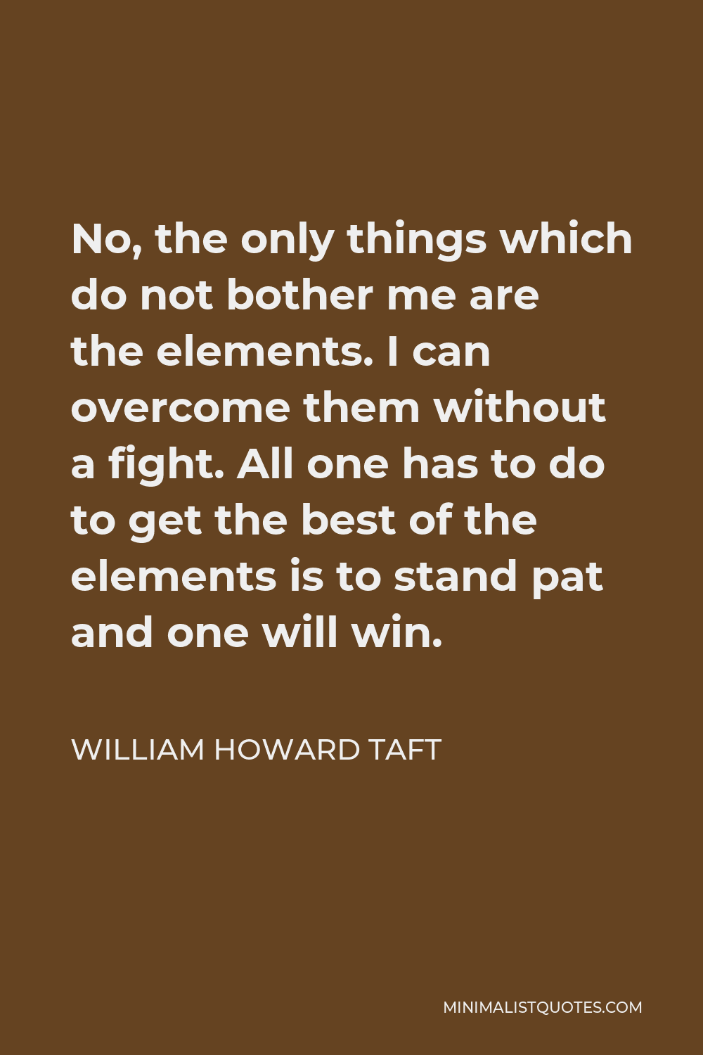 William Howard Taft Quote - No, the only things which do not bother me are the elements. I can overcome them without a fight. All one has to do to get the best of the elements is to stand pat and one will win.