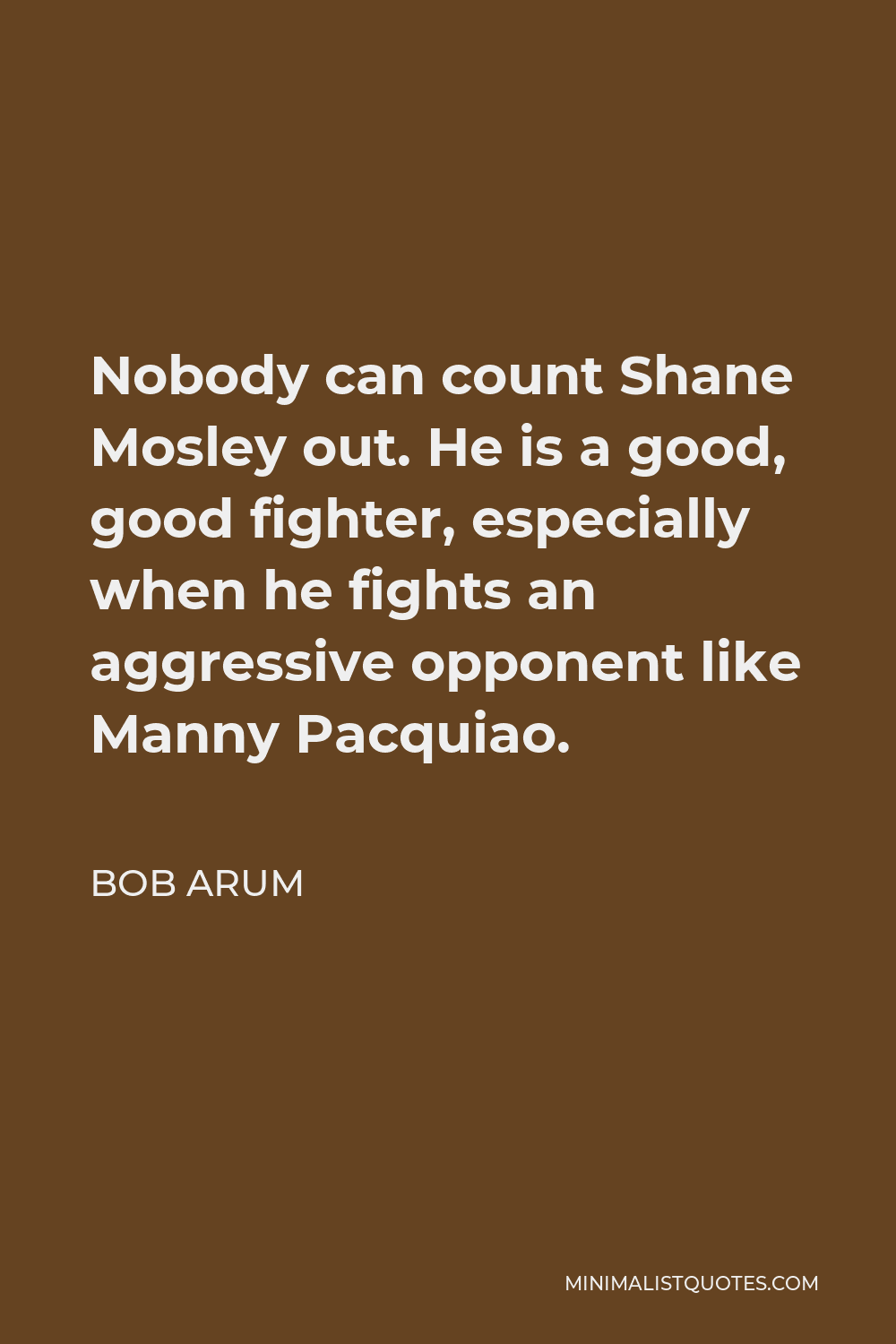 Bob Arum Quote - Nobody can count Shane Mosley out. He is a good, good fighter, especially when he fights an aggressive opponent like Manny Pacquiao.