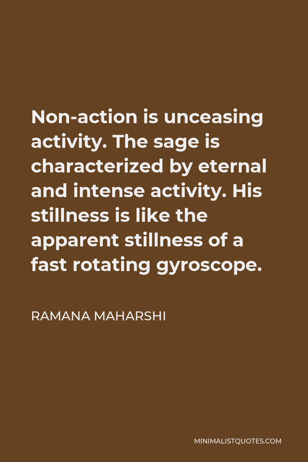 Ramana Maharshi Quote - Non-action is unceasing activity. The sage is characterized by eternal and intense activity. His stillness is like the apparent stillness of a fast rotating gyroscope.