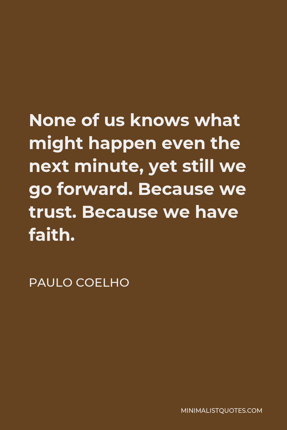 Paulo Coelho Quote - None of us knows what might happen even the next minute, yet still we go forward. Because we trust. Because we have faith.