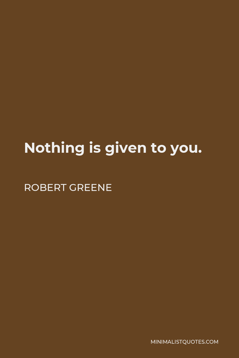 Robert Greene Quote - Nothing is given to you.