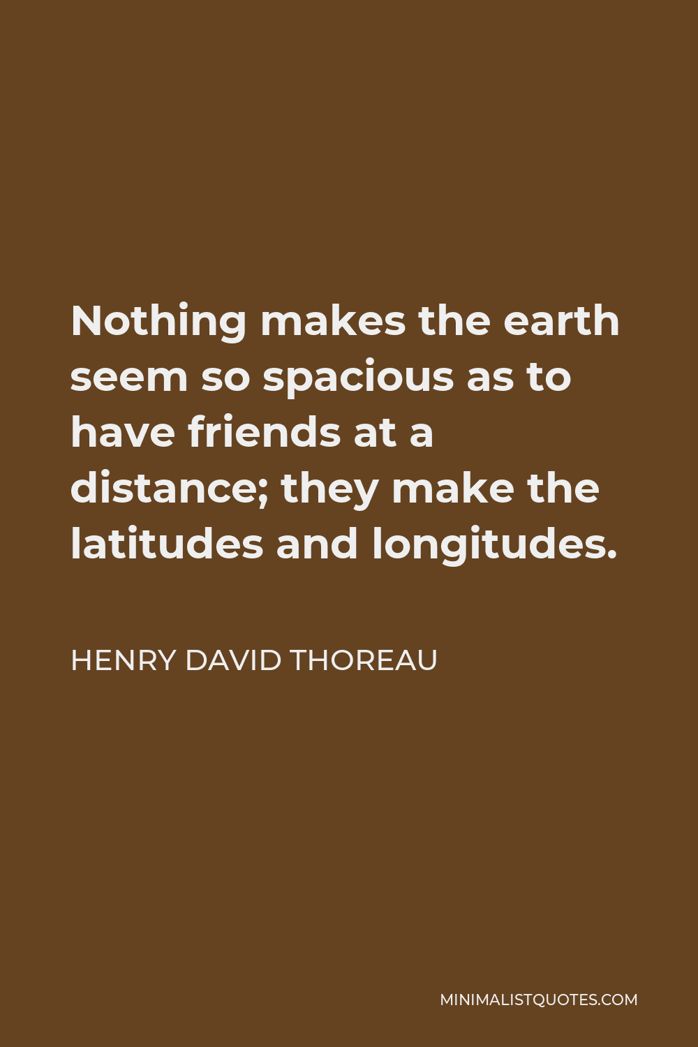 Henry David Thoreau Quote - Nothing makes the earth seem so spacious as to have friends at a distance; they make the latitudes and longitudes.
