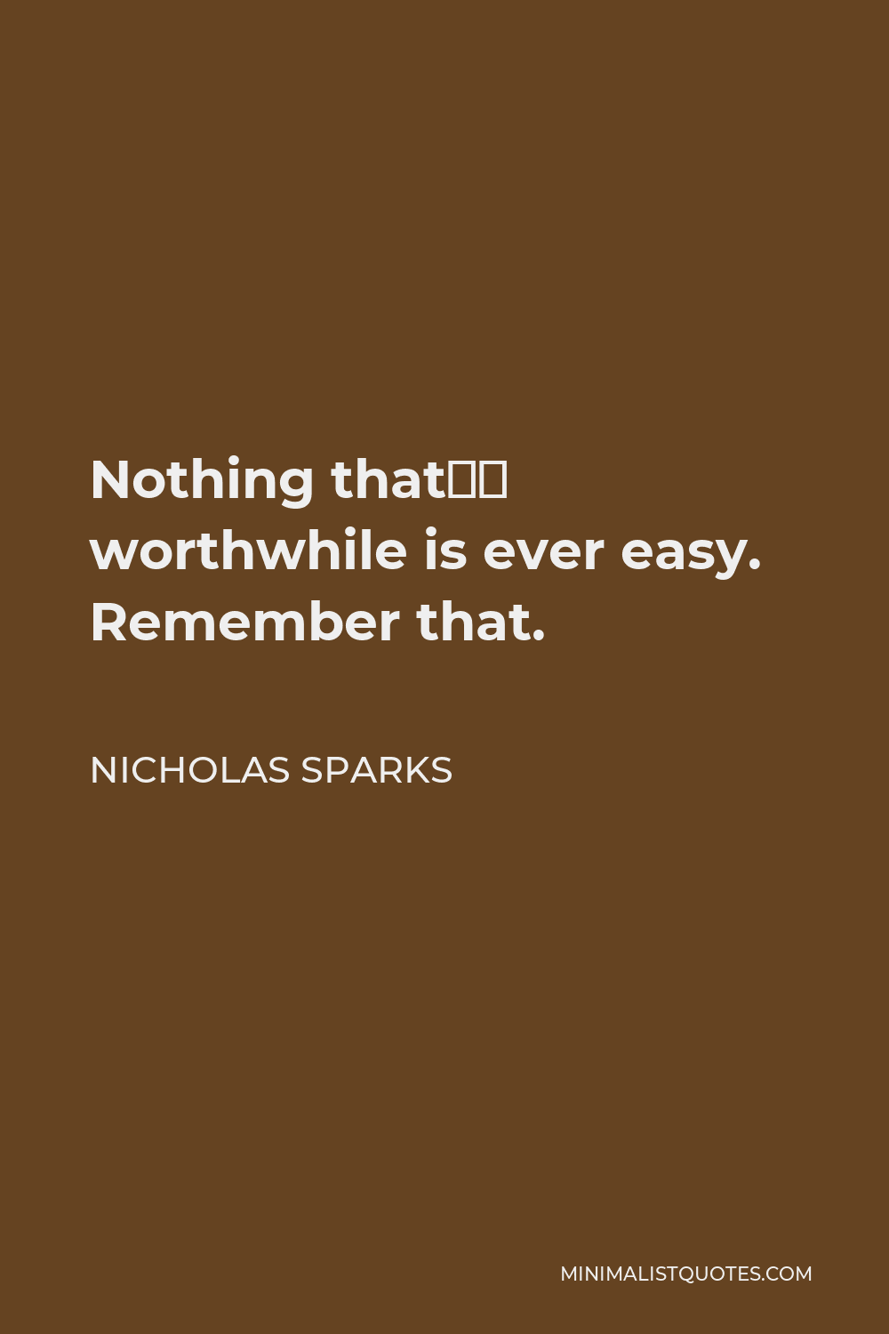Nicholas Sparks Quote - Nothing that’s worthwhile is ever easy. Remember that.