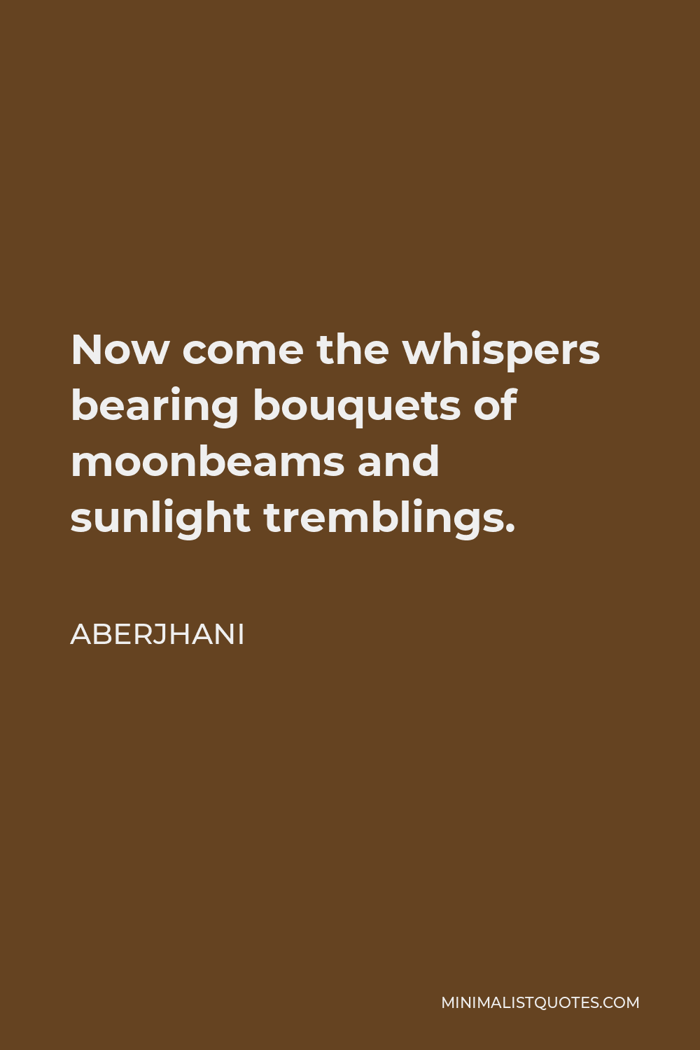 Aberjhani Quote - Now come the whispers bearing bouquets of moonbeams and sunlight tremblings.