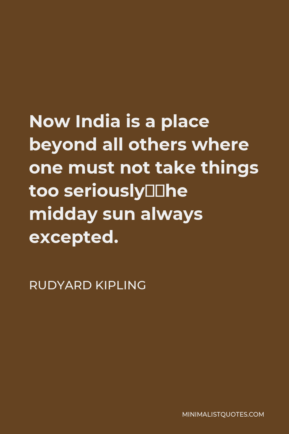 Rudyard Kipling Quote - Now India is a place beyond all others where one must not take things too seriously—the midday sun always excepted.