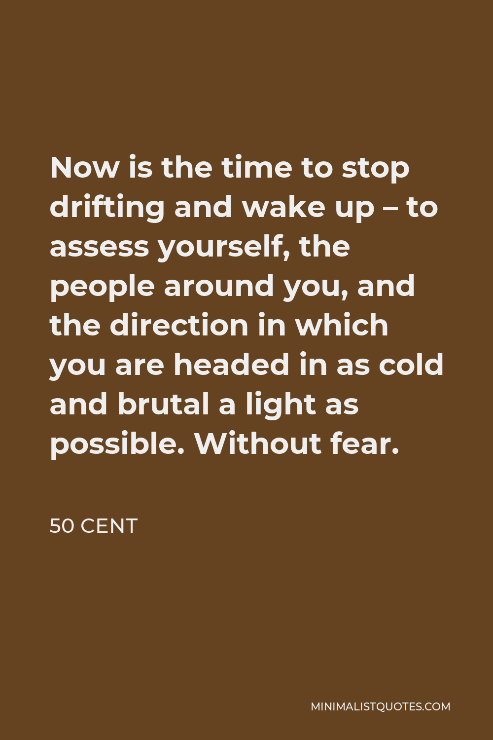 50 Cent Quote - Now is the time to stop drifting and wake up – to assess yourself, the people around you, and the direction in which you are headed in as cold and brutal a light as possible. Without fear.