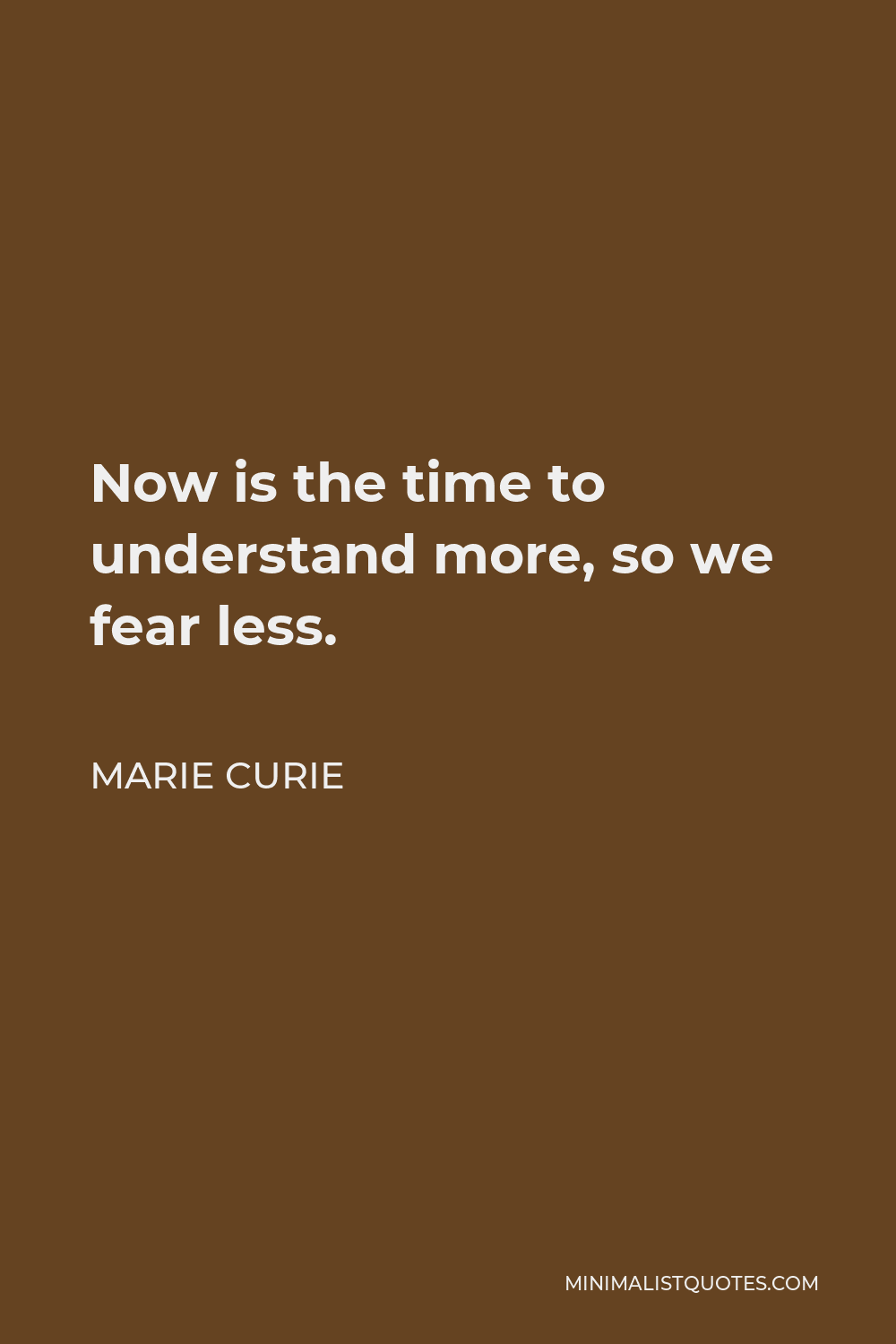 Marie Curie Quote - Now is the time to understand more, so we fear less.
