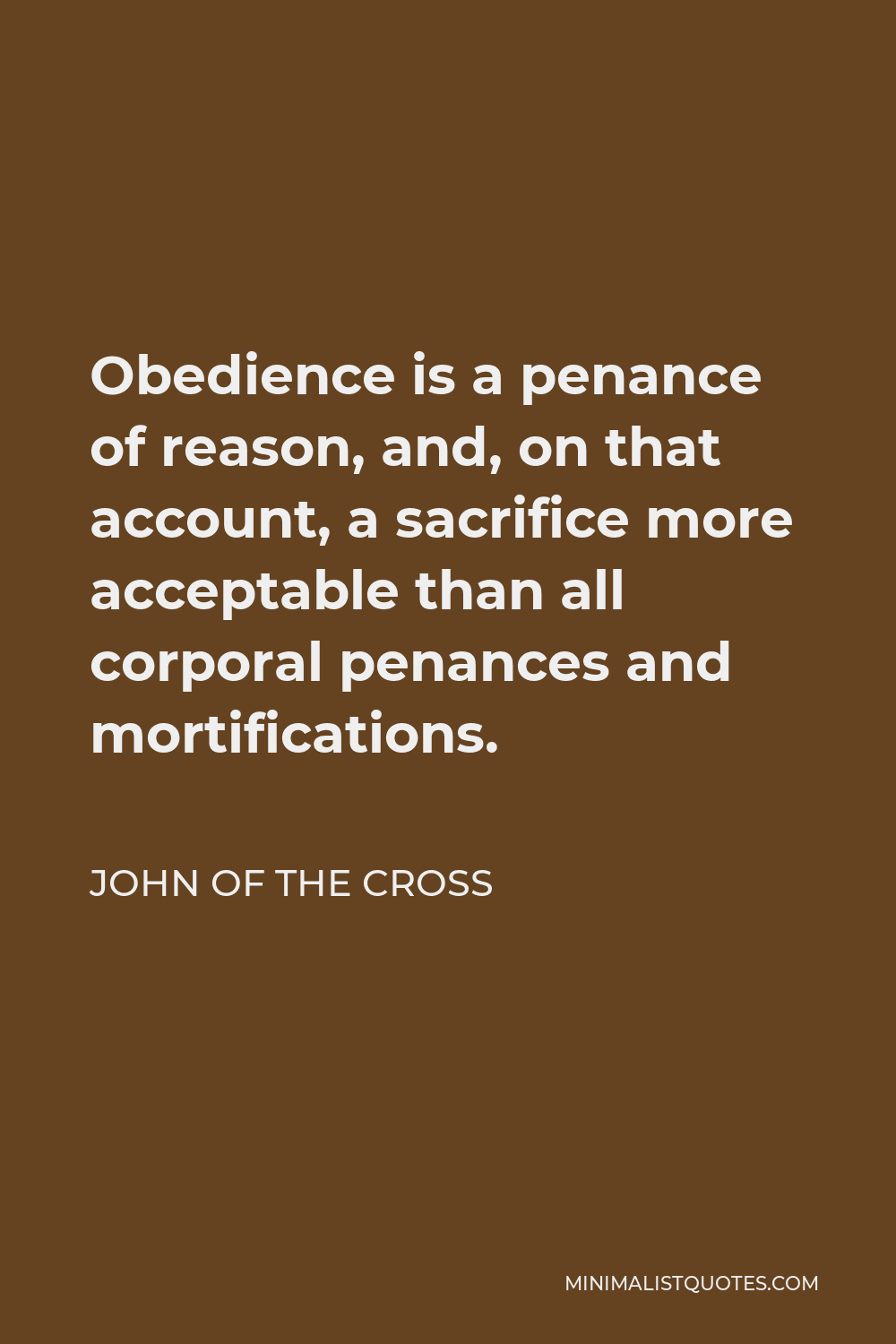 John of the Cross Quote - Obedience is a penance of reason, and, on that account, a sacrifice more acceptable than all corporal penances and mortifications.