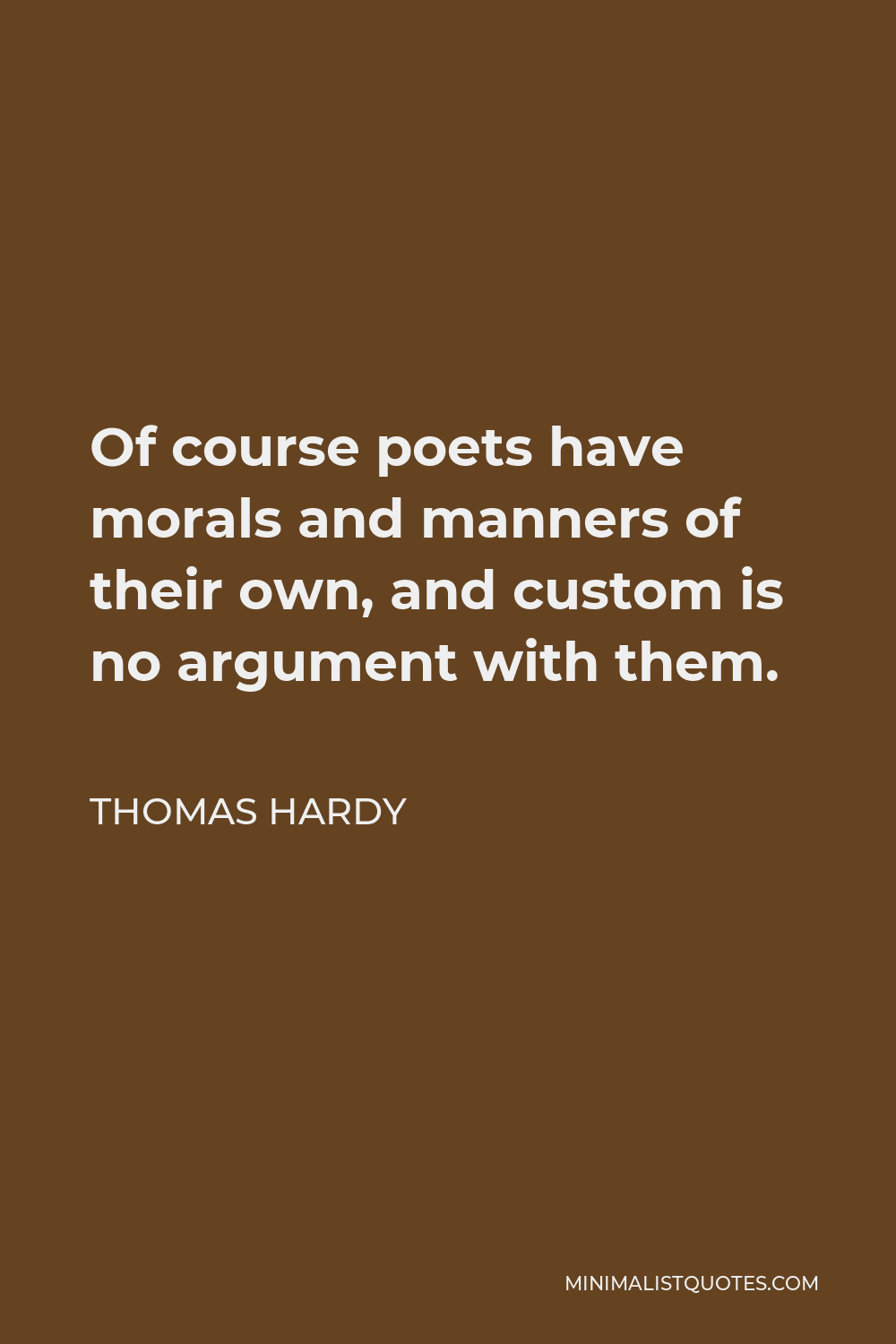 Thomas Hardy Quote - Of course poets have morals and manners of their own, and custom is no argument with them.