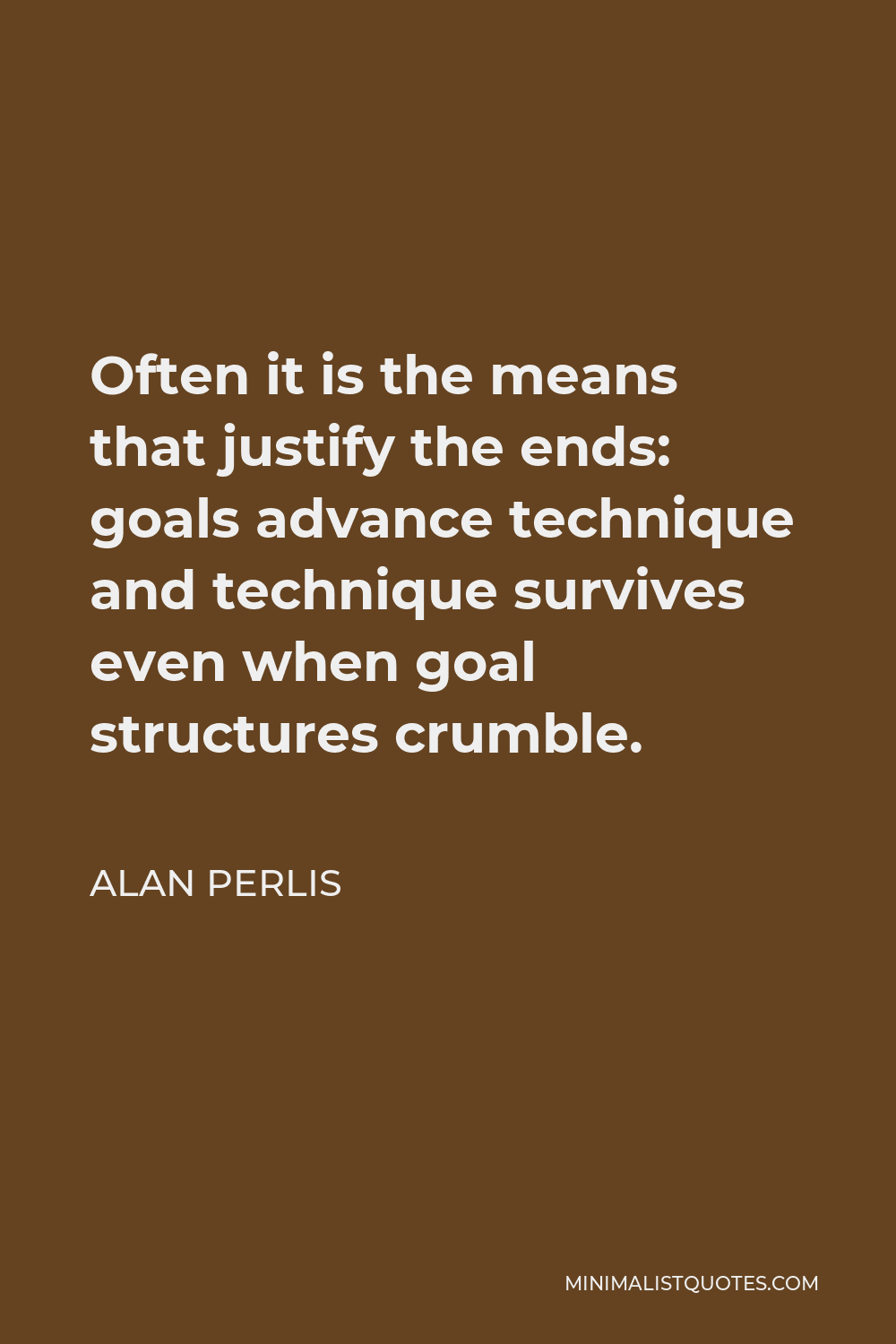 Alan Perlis Quote - Often it is the means that justify the ends: goals advance technique and technique survives even when goal structures crumble.