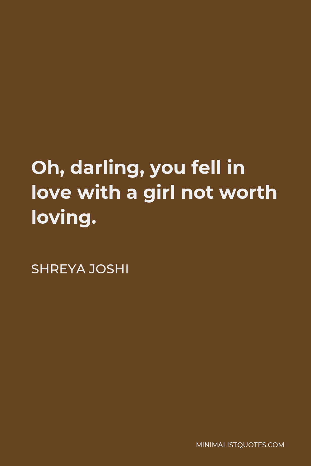 Shreya Joshi Quote - Oh, darling, you fell in love with a girl not worth loving.