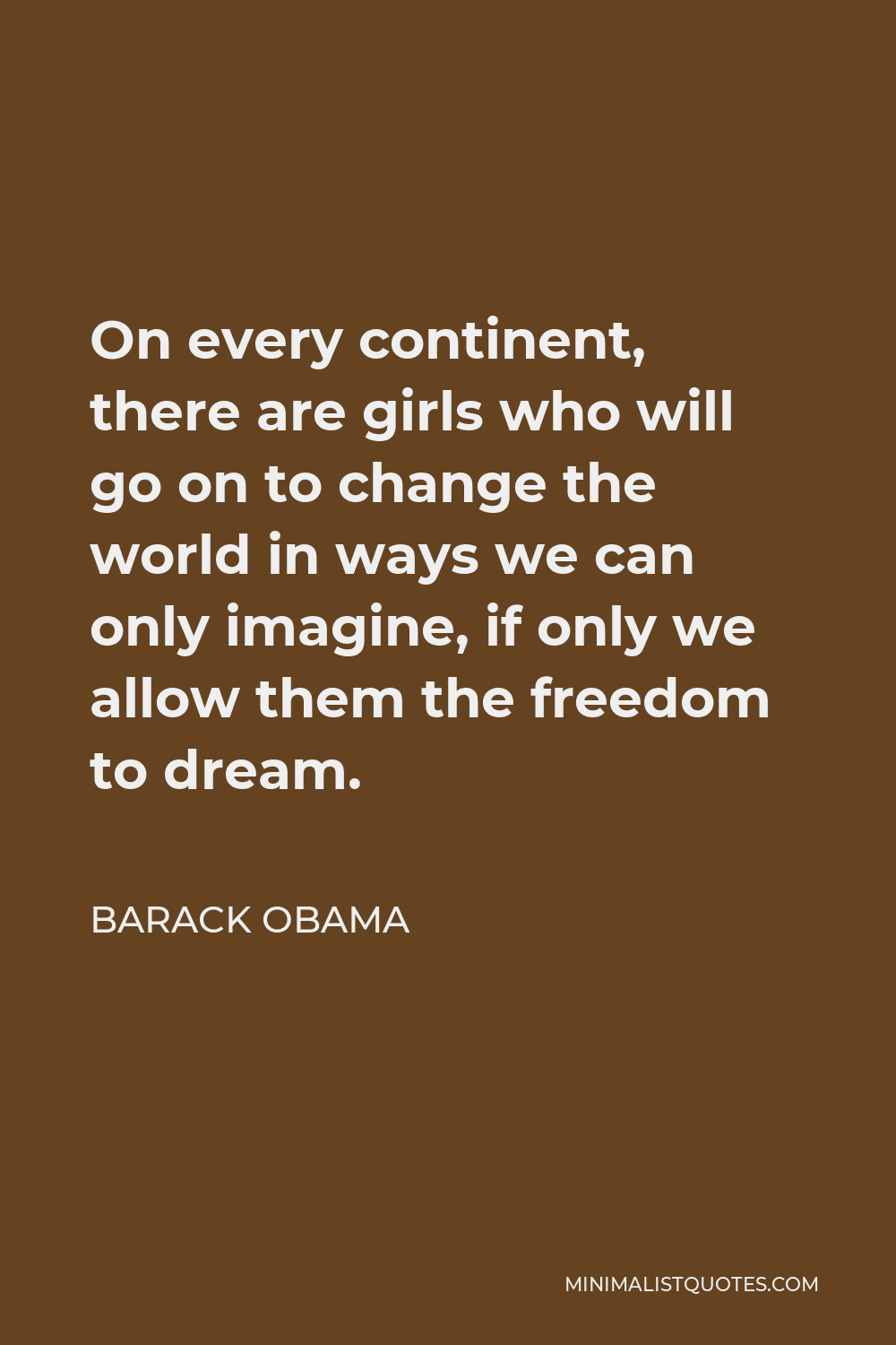Barack Obama Quote - On every continent, there are girls who will go on to change the world in ways we can only imagine, if only we allow them the freedom to dream.